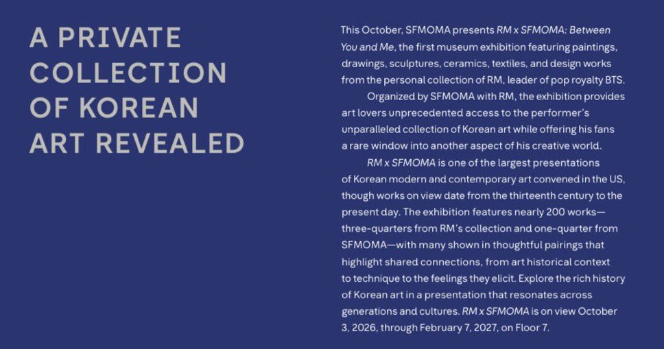 AzulindigoRM's tweet photo. 🔥| NAMJOON FAZ HISTÓRIA: SUA COLEÇÃO DE ARTE GANHA UMA DAS MAIORES EXPOSIÇÕES DE ARTE COREANA NOS EUA

(🇧🇷TRAD.) — Neste mês de outubro, o SFMOMA apresenta RM x SFMOMA: Between You and Me, a primeira exposição em um museu a apresentar pinturas, desenhos, esculturas, cerâmicas, têxteis e obras de design provenientes da coleção pessoal de RM, líder do fenômeno mundial BTS.

Organizada pelo SFMOMA em colaboração com RM, a exposição oferece aos amantes da arte um acesso sem precedentes à coleção de arte coreana do artista, ao mesmo tempo em que proporciona aos seus fãs uma rara oportunidade de conhecer outro aspecto de seu mundo criativo.

RM x SFMOMA é uma das maiores exposições de arte moderna e contemporânea coreana já realizadas nos Estados Unidos, apresentando obras que vão do século XIII até os dias atuais.

A exposição reúne quase 200 obras — 3/4 provenientes da coleção de RM e 1/4 do acervo do SFMOMA — muitas delas apresentadas em cuidadosas combinações que destacam conexões entre as obras, desde seus contextos históricos até suas técnicas e as emoções que despertam.

Explore a rica história da arte coreana em uma exposição que atravessa gerações e culturas.

RM x SFMOMA estará em exibição de 3 de outubro de 2026 a 7 de fevereiro de 2027, no 7º andar.

RM X SFMOMA
CURATED BY RM
#RMxSFMOMA
#ArtThatStaysWithYou

#RM #BTSRM #김남준 #namjoon