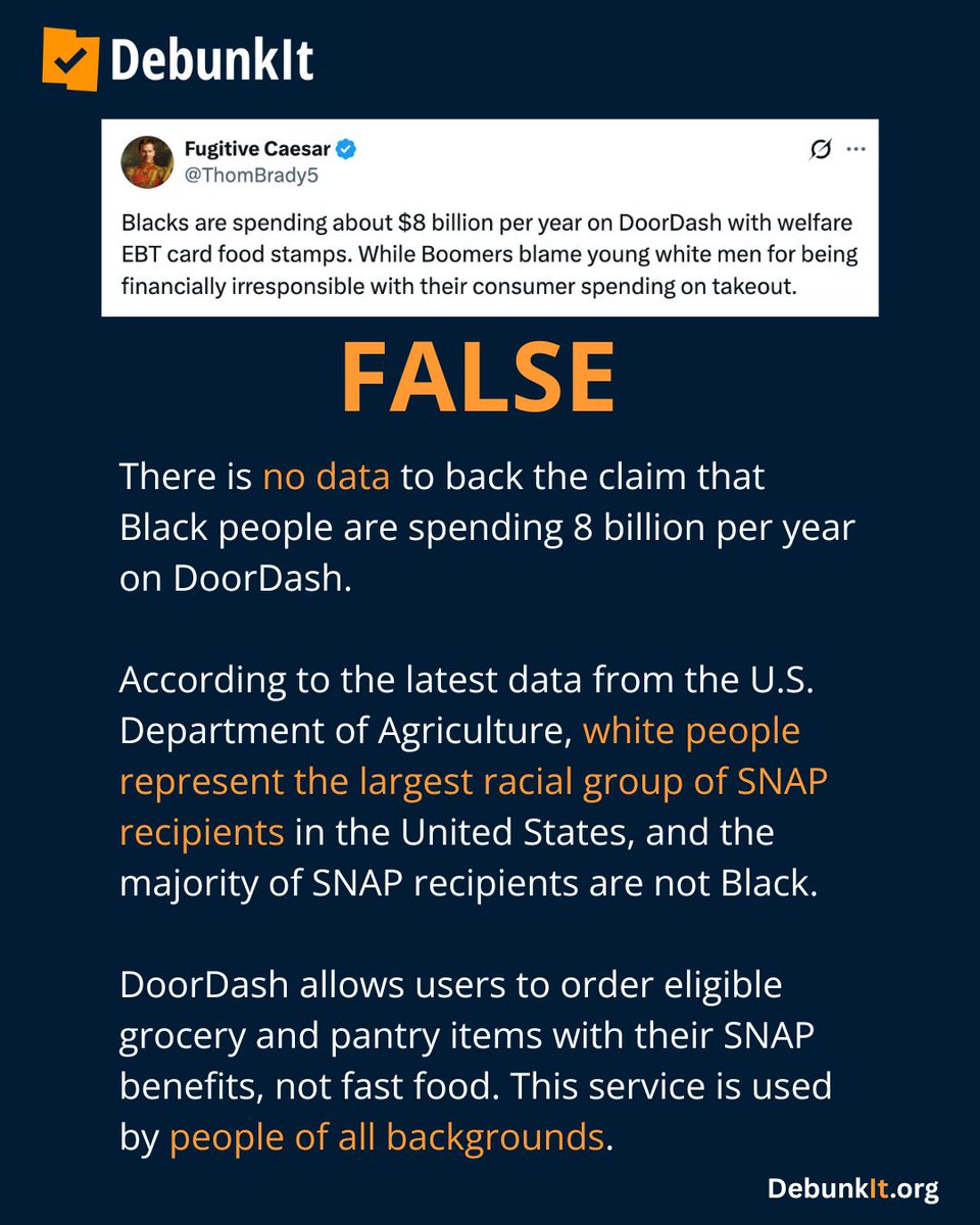 debunkit_org's tweet photo. FALSE

There is no data to back the claim that Black people are spending 8 billion per year on DoorDash.

According to the latest data from the U.S. Department of Agriculture, white people represent the largest racial group of SNAP recipients in the United States, and the majority of SNAP recipients are not Black.

DoorDash allows users to order eligible grocery and pantry items with their SNAP benefits, not fast food. This service is used by people of all backgrounds.

Read more: https://t.co/Tx4S9sRK6R
