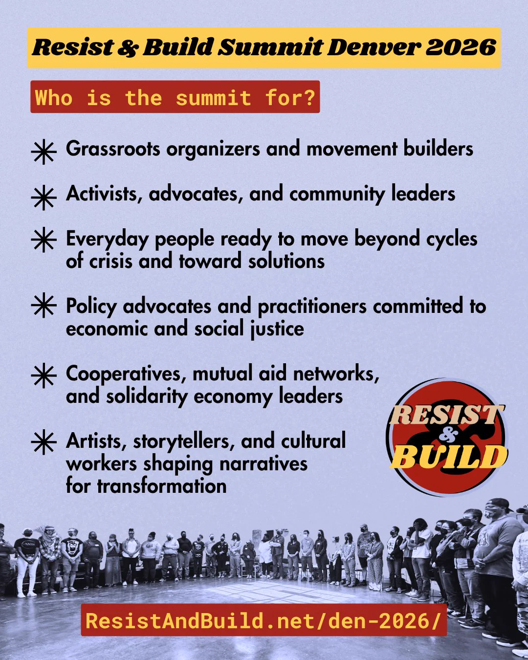 Promo graphic for the 2026 Resist and Build Summit in Denver, Colorado. Text reads: Who is the summit for? Grassroots organizers and movement builders; Activists, advocates, and community leaders; Everyday people ready to move beyond cycles of crisis and toward solutions; Policy advocates and practitioners committed to economic and social justice; Cooperatives, mutual aid networks, and solidarity economy leaders; Artists, storytellers, and cultural workers shaping narratives for transformation.