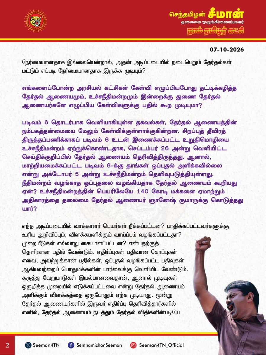 Seeman4TN's tweet photo. சனநாயகத்தின் மீதான நம்பகத்தன்மையைக் காக்க, தலைமைத் தேர்தல் ஆணையர் ஞானேஷ்குமாரைப் பதவிநீக்கம் செய்வதோடு, அவரது தலைமையில் நடைபெற்ற அனைத்துத் தேர்தல்களையும் ரத்து செய்து, நேர்மையான முறையில் மீண்டும் தேர்தல் நடத்த வேண்டும்!

வாக்காளர் பட்டியல் சிறப்புத் தீவிரத் திருத்தம் என்ற பெயரில் இந்தியத் தேர்தல் ஆணையம் மேற்கொண்ட நடவடிக்கைகளை கடுமையாக எதிர்த்த நாம் தமிழர் கட்சி, அதன் வெளிப்படைத்தன்மை மற்றும் நம்பகத்தன்மை குறித்து தொடக்கம் முதலே கேள்வி எழுப்பிவந்தது. 

தகுதியுள்ள வாக்காளர்களின் வாக்குரிமை பாதுகாக்கப்படுகிறதா? பெயர் சேர்த்தலும் நீக்குதலும் உரிய சட்ட நடைமுறைகளின்படி நடைபெறுகின்றனவா? தேர்தல் ஆணையம் நடுநிலையுடன் செயல்படுகிறதா? என்று நாம் தமிழர் கட்சி எழுப்பிய ஐயங்கள் அனைத்தும் சரியானவை என்பதை நிறுவும் வகையில் வெளியாகியுள்ள செய்திகள் பெரும் அதிர்ச்சியளிக்கின்றன.

வாக்காளர் பட்டியல் திருத்தப்பணி தொடர்பான முடிவுகள் குறித்து, தேர்தல் ஆணையர்கள் சுக்பீர் சிங் சந்து, விவேக் ஜோஷி ஆகியோர் பதினான்கு முறை எதிர்ப்பினை பதிவு செய்துள்ளதை எளிதில் கடந்துவிட முடியாது. சில நடவடிக்கைகள் அவர்களுடைய கவனத்திற்குக் கொண்டுவரப்படாமலேயே மேற்கொள்ளப்பட்டதும், வாக்காளர் தரவுகளைக் கையாளும் நடைமுறைகள் குறித்து அவர்கள் எழுப்பிய கேள்விகளும் தேர்தல் ஆணையத்தின் செயல்பாடுகள் மீதான ஐயத்தை மேலும் அதிகரிக்கிறது.

வாக்காளர் பட்டியலில் யாருடைய பெயரைச் சேர்ப்பது, யாருடைய பெயரை நீக்குவது என்பதைத் தீர்மானிக்கும் நடைமுறையே நேர்மையானதாக இல்லையென்றால், அதன் அடிப்படையில் நடைபெறும் தேர்தல்கள் மட்டும் எப்படி நேர்மையானதாக இருக்க முடியும்?

எங்களைப்போன்ற அரசியல் கட்சிகள் கேள்வி எழுப்பியபோது தட்டிக்கழித்த தேர்தல் ஆணையமும், உச்சநீதிமன்றமும் இன்றைக்கு துணை தேர்தல் ஆணையர்களே எழுப்பிய கேள்விகளுக்கு பதில் கூற முடியுமா?

படிவம் 6 தொடர்பாக வெளியாகியுள்ள தகவல்கள், தேர்தல் ஆணையத்தின் நம்பகத்தன்மையை மேலும் கேள்விக்குள்ளாக்குகின்றன. சிறப்புத் தீவிரத் திருத்தப்பணிக்காகப் படிவம் 6 உடன் இணைக்கப்பட்ட உறுதிமொழியை உச்சநீதிமன்றம் ஏற்றுக்கொண்டதாக, செப்டம்பர் 26 அன்று வெளியிட்ட செய்திக்குறிப்பில் தேர்தல் ஆணையம் தெரிவித்திருந்தது. ஆனால், மாற்றியமைக்கப்பட்ட படிவம் 6-க்கு தாங்கள் ஒப்புதல் அளிக்கவில்லை என்று அக்டோபர் 5 அன்று உச்சநீதிமன்றம் தெளிவுபடுத்தியுள்ளது. நீதிமன்றம் வழங்காத ஒப்புதலை வழங்கியதாக தேர்தல் ஆணையம் கூறியது ஏன்? உச்சநீதிமன்றத்தின் பெயரிலேயே 140 கோடி மக்களை ஏமாற்றும் அதிகாரத்தை தலைமை தேர்தல் ஆணையர் ஞானேஷ் குமாருக்கு கொடுத்தது யார்?

எந்த அடிப்படையில் வாக்காளர் பெயர்கள் நீக்கப்பட்டன? பாதிக்கப்பட்டவர்களுக்கு உரிய அறிவிப்பும், விளக்கமளிக்கும் வாய்ப்பும் வழங்கப்பட்டதா? முறையீடுகள் எவ்வாறு கையாளப்பட்டன? என்பதற்குத் தெளிவான பதில் வேண்டும். எதிர்ப்புகள் பதிவான கோப்புகள் எவை, அவற்றுக்கான பதில்கள், ஒப்புதல் வழங்கப்பட்ட பதிவுகள் ஆகியவற்றைப் பொதுமக்களின் பார்வைக்கு வெளியிட வேண்டும். கருத்து வேறுபாடுகள் இயல்பானவைதான், ஆனால் முடிவுகள் ஒருமித்த முறையில் எடுக்கப்பட்டவை என்று தேர்தல் ஆணையம் அளிக்கும் விளக்கத்தை ஒருபோதும் ஏற்க முடியாது. மூன்று தேர்தல் ஆணையர்களில் இருவர் எதிர்ப்பு தெரிவித்தார்களில் எனில், தேர்தல் ஆணையம் நடத்தும் தேர்தல் விதிகளின்படியே அம்முடிவு தோற்றுப்போன முடிவாகும். அதன் அடிப்படையில் நடைபெற்ற தேர்தல்களும் செல்லத்தக்கவை அல்ல!

இது ஒரு கட்சியின் வெற்றி, தோல்வி பற்றிய கேள்வியல்ல; மக்களுக்காக மக்களே வழங்கிய மக்களின் தீர்ப்பை நேர்மையாகப் பிரதிபலிக்க வேண்டிய தேர்தல் முறையின் நம்பகத்தன்மை பற்றிய கேள்வி. வாக்களித்தால் மாற்றத்தை உருவாக்க முடியும் என்ற நம்பிக்கையை வருங்காலத் தலைமுறையிடம் நிலைநிறுத்த வேண்டிய பொறுப்பு நம் ஒவ்வொருவருக்கும் இருக்கிறது. அந்த நம்பிக்கையைச் சிதைக்கும் கேள்விகளுக்கு வெறும் அமைதி மட்டுமே பதிலாக இருக்க முடியாது.

எனவே, தலைமைத் தேர்தல் ஆணையர் ஞானேஷ் குமாரைப் பதவிநீக்கம் செய்வதற்கான உரிய அரசியலமைப்புச் சட்ட நடவடிக்கைகளை உடனடியாக முன்னெடுப்பதோடு, வாக்காளர் பட்டியல் திருத்தப்பணி, பெயர் நீக்கங்கள், தரவுகள் கையாளப்பட்ட விதம், ஆணையத்தின் முடிவெடுக்கும் நடைமுறை ஆகியவற்றை நீதித்துறை விசாரணை மேற்கொள்ளப்பட வேண்டும்.

மேலும், ஞானேஷ் குமார் தலைமையில் நடைபெற்ற அனைத்துத் தேர்தல்களையும் உரிய சட்ட நடைமுறைகளின் வாயிலாக ரத்து செய்வதுடன், சரிபார்க்கப்பட்ட வாக்காளர் பட்டியலுடன், தகுதியுள்ள ஒவ்வொரு குடிமகனின் வாக்குரிமையும் உறுதிசெய்தப் பின்னர் உச்சநீதிமன்ற கண்காணிப்பில், நேர்மையான முறையில் மீண்டும் தேர்தல்கள் நடத்தப்பட வேண்டுமென வலியுறுத்துகிறேன்.

- செந்தமிழன் சீமான்
தலைமை ஒருங்கிணைப்பாளர்
நாம் தமிழர் கட்சி