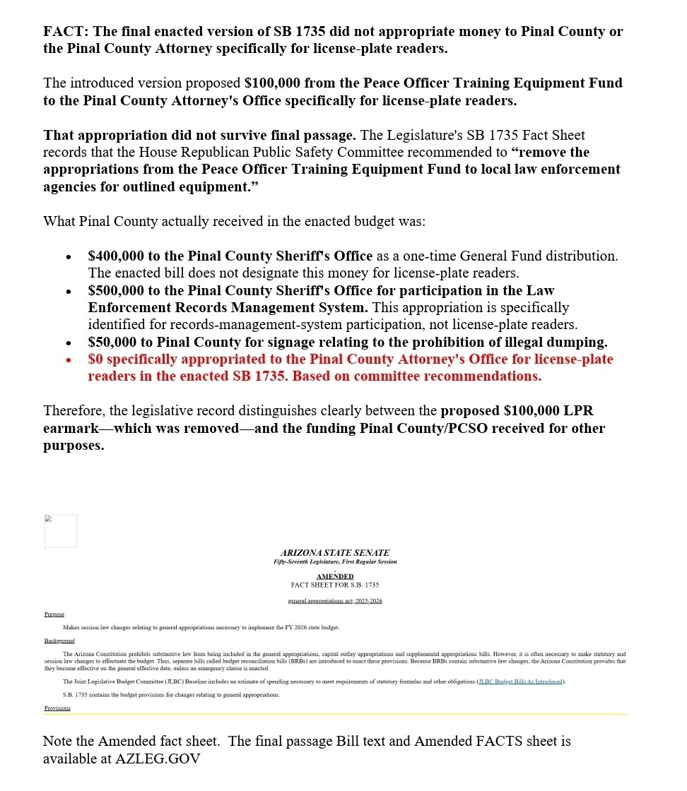 AzRepGillette's tweet photo. This is deceptive reporting, or you dont know how to review legislation. 

1. The Facts Sheet is from the introduced version of the  bill.

 It does not have the added words "Arizona funding for license plate readers" 

2. The introduced budget bill never survives the 1st reading without changes. 

3. The Amended Fact sheet is what you didn't show.

4. Pinal County did not receive any funds for LPRs or Flock. 

This can all be proven by looking at the bill on https://t.co/SmSNFRkdt6.