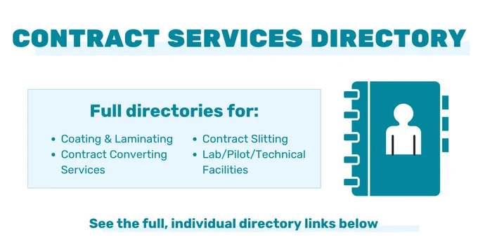 CONTRACT SERVICES DIRECTORY
Full directories for:
• Coating & Laminating
• Contract Converting
Services
• Contract Slitting
• Lab/Pilot/Technical
Facilities
See the full, individual directory links below