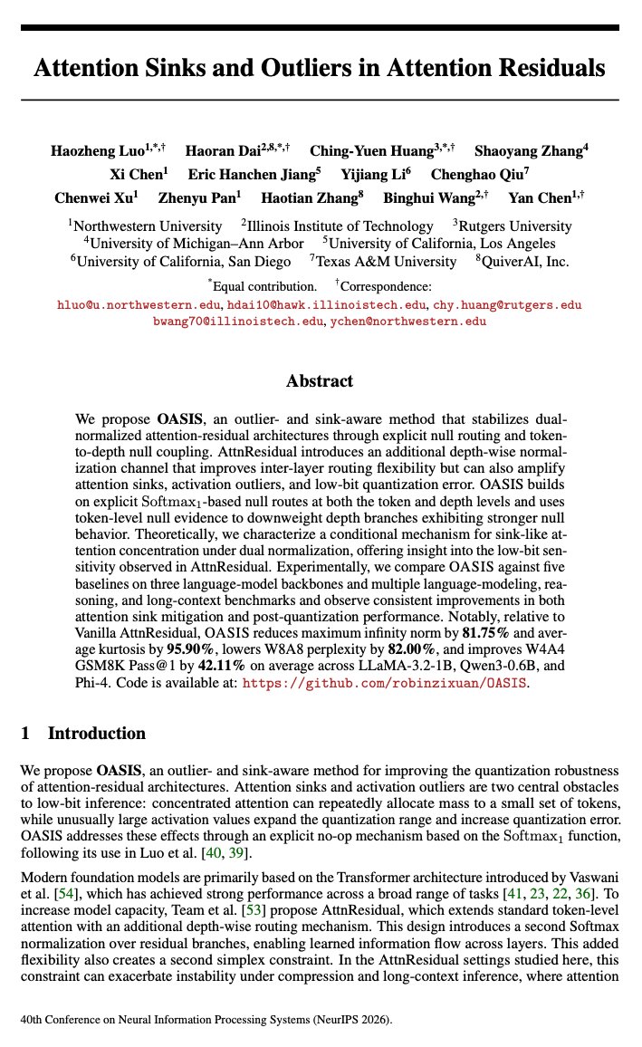 Michael_Huang_W's tweet photo. 🎉 OASIS is accepted to NeurIPS 2026!
🔗A follow-up to Kimi Attention Residuals @Kimi_Moonshot 
⚠️ We find that the extra depth-wise Softmax in Attention Residuals can amplify attention sinks, activation outliers, and low-bit quantization errors.
💡 OASIS adds explicit null routes to both token and depth routing, then feeds token-level null signals back into depth routing.
📈 Across multiple models:
↓95.9% kurtosis / ↓82.0% W8A8 PPL / ↑42.1% W4A4 GSM8K
📚 On 12K context, OASIS also substantially recovers the performance drop of AttnResidual on RULER and LongBench.
✨ More robust Attention Residuals for low-bit inference and long context.
Thanks to all the collaborators across 8 institutes! @robinluo1997 @HHarryD @Michael_Huang_W @NorthwesternU @illinoistech @RutgersU @UMich @UCLA @UCSD @TAMU @northwesterncs @iitcsdept  @RutgersCS 

Paper Link: https://t.co/4WLtfVv3K2
Project Website: https://t.co/S3m8Y4PcV3
