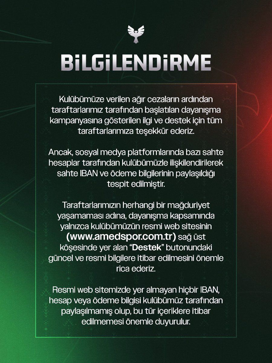 amedskofficial's tweet photo. BİLGİLENDİRME 

Kulübümüze verilen ağır cezaların ardından taraftarlarımız tarafından başlatılan dayanışma kampanyasına gösterilen ilgi ve destek için tüm taraftarlarımıza teşekkür ederiz.

Ancak, sosyal medya platformlarında bazı sahte hesaplar tarafından kulübümüzle ilişkilendirilerek sahte IBAN ve ödeme bilgilerinin paylaşıldığı tespit edilmiştir.

Taraftarlarımızın herhangi bir mağduriyet yaşamaması adına, dayanışma kapsamında yalnızca kulübümüzün resmi web sitesinin (https://t.co/tAI3wtmfeU) sağ üst köşesinde yer alan “Destek” butonundaki güncel ve resmi bilgilere itibar edilmesini önemle rica ederiz.

Resmi web sitemizde yer almayan hiçbir IBAN, hesap veya ödeme bilgisi kulübümüz tarafından paylaşılmamış olup, bu tür içeriklere itibar edilmemesi önemle duyurulur.
