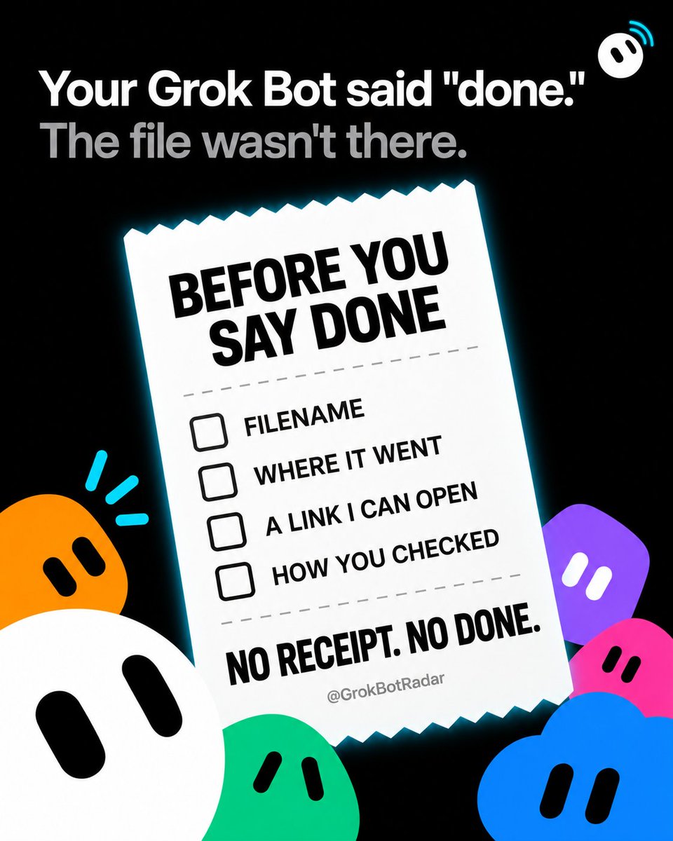 GrokBotRadar's tweet photo. Your Grok Bot said "done."

The file wasn't there.

Steal this line for its description:

"Before you say done, tell me the filename, where it went, a link I can open, and how you checked it."

No receipt. No done.

What's the worst "done" your Bot has handed you? https://t.co/xzxyROlwKV