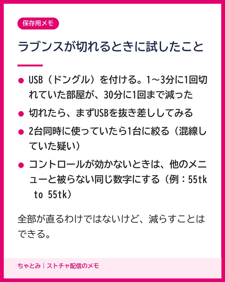 chouchou5454's tweet photo. ラブンスが配信中に何度も切れる人へ。うちの部屋で、1〜3分に1回切れていた日がありました。ついたと思ったら消えての繰り返しで、お客さんから「不感症か？」と言われたくらいです。

USBを付けたら、切れるのが30分に1回くらいまで減って、そのうち1回は勝手につながり直しました。切れたときにUSBを抜き差しするのも効いています。2台を同時に使っていた子は混線していたようなので、1台に絞りました。

それと、コントロールだけ効かない人は、他のメニューと被らない同じ数字（55tk to 55tk みたいに）にしてみてください。1年以上直らなかった子がこれで直りました。ただ、それでも直らなかった子もいます。