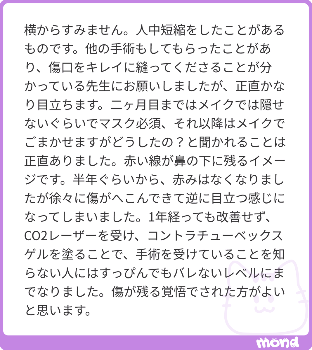 y_seikeiol's tweet photo. とても丁寧に教えていただきありがとうございます😭助かります🙏🙏

縫合が上手い先生でも人中短縮は傷が残る覚悟でやらないとダメですよね（ ; ; ）
2ヶ月マスク必須なのはしんどいと思います、、
私も目の下に凹み傷が出来たことがあるのですが、傷の中で1番厄介なタイプだと思ってて自然治癒はほぼ期待できないんですよね💦
今、レーザーや塗り薬のおかげでだいぶ改善したようで安心しましたが改善するまでの期間を考えると気軽に出来る手術ではなさそうですね😢

3回目の鼻の整形をした時に猫手術をした影響で人中が伸びてしまったことや、もともと歯が見えないため人中を切って歯を見せたかったことがあり一時人中短縮を検討していましたが今後やる予定は今のところないです🙅‍♀️
#mond_YOU_tarou104