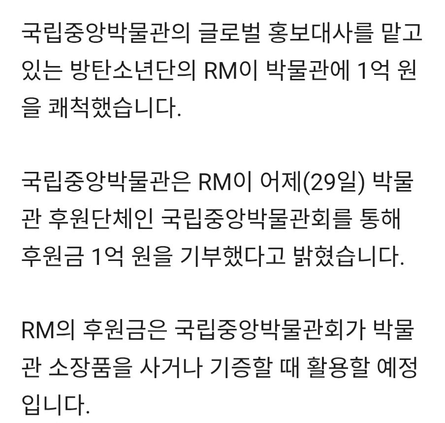 kookyun's tweet photo. Namjoon donated 100 million won to the museum museum of Korea !!

"The National Museum of Korea announced that RM donated 100 million won yesterday (the 29th) through the National Museum of Korea Association, a sponsoring organization of the museum.

RM's sponsorship funds will be used by the National Museum of Korea Foundation to purchase or donate museum collections."

RM said, "I am happy to be able to sponsor the museum as a global ambassador for the National Museum of Korea," adding, "I will continue to work together to promote the museum and our culture."