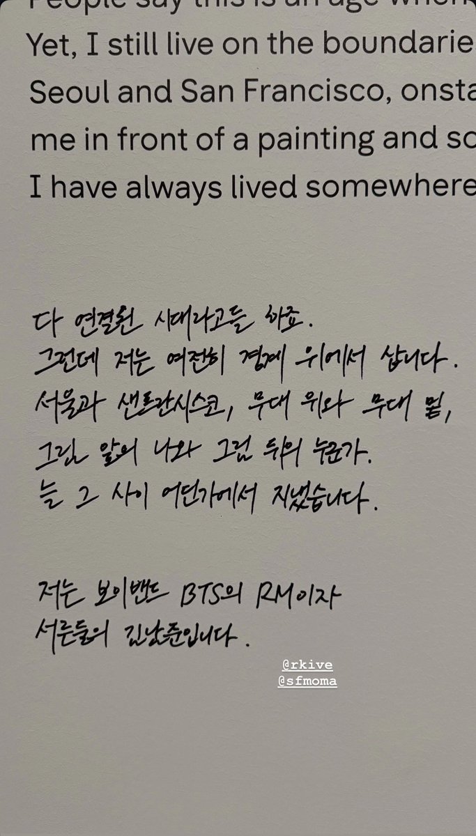 uRMyseason's tweet photo. 🐨 다 연결된 시대라고들 하죠.
그런데 저는 여전히 경계 위에서 삽니다.
서울과 샌프란시스코, 무대 위와 무대 밑,
그림 앞의 나와 그림 뒤의 누군가.
늘 그 사이 어딘가에서 지냈습니다.

저는 보이밴드 BTS의 RM이자
서른둘의 김남준입니다.

준이의 인삿말이 참 울림있어 🫂💙
#RM x SFMOMA https://t.co/NWglIXf2Nr