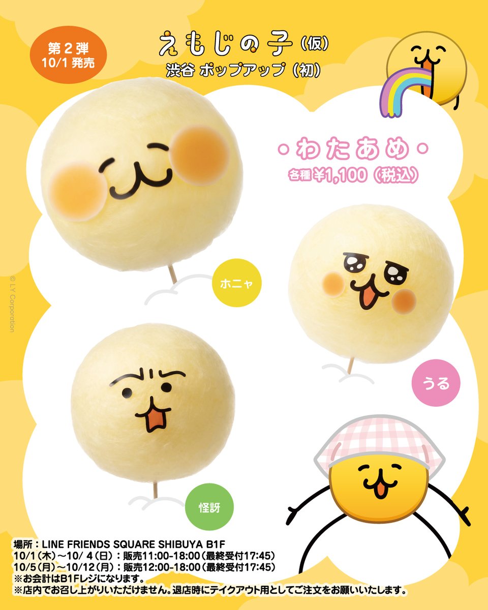 JP_LINEFRIENDS's tweet photo. ☁️🟡☁️🟡☁️🟡☁️🟡☁️🟡☁️🟡☁️🟡☁️🟡☁️🟡
#えもじの子 渋谷ポップアップ
明日より第2弾グッズとわたあめが登場
☁️🟡☁️🟡☁️🟡☁️🟡☁️🟡☁️🟡☁️🟡☁️🟡☁️🟡

明日10/1(木)よりわたあめの販売をB1Fでスタート！
カプセルトイ、ネームステッカー機も明日からB1Fに変更になるよ🪀（入場予約不要）

※10/1(木)〜10/4(日)の各日16時まで、1F物販エリアへの入場予約は終了しました。
※16時以降のフリー入場整理券はお並び状況により配布を開始します。早期に配布終了となる場合もございますのでご了承ください。
※商品は数に限りがあるため、早期品切れの際はご容赦ください。
※特典「観測カード」は渋谷ポップアップでの配布を終了しました。

🔗入場や在庫状況はこちら
https://t.co/QTliVEhIBf

🔗商品ラインナップなどイベント概要はこちら
https://t.co/jaxJOHoMYs

📢LINEギフトでも第二弾商品のマスコットを明日より販売！
https://t.co/H4MOpf4HRT