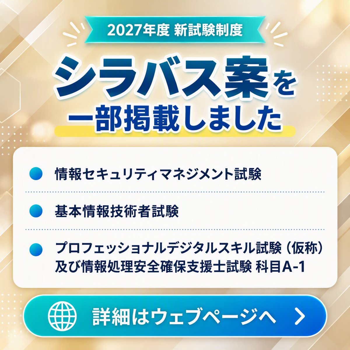 IPAjp's tweet photo. 📢 新試験制度のシラバス案を一部掲載

2027年度から新試験制度を開始予定です。
シラバスは、必要となる知識・技能の幅と深さを体系的に整理、明確化した資料です。
出題内容を把握するための参考資料としてご活用ください。
https://t.co/AY68QwS9hT

👇今回掲載したシラバス案
・情報セキュリティマネジメント試験
・基本情報技術者試験
・プロフェッショナルデジタルスキル試験（仮称）及び情報処理安全確保支援士試験 科目A-1（共通知識）