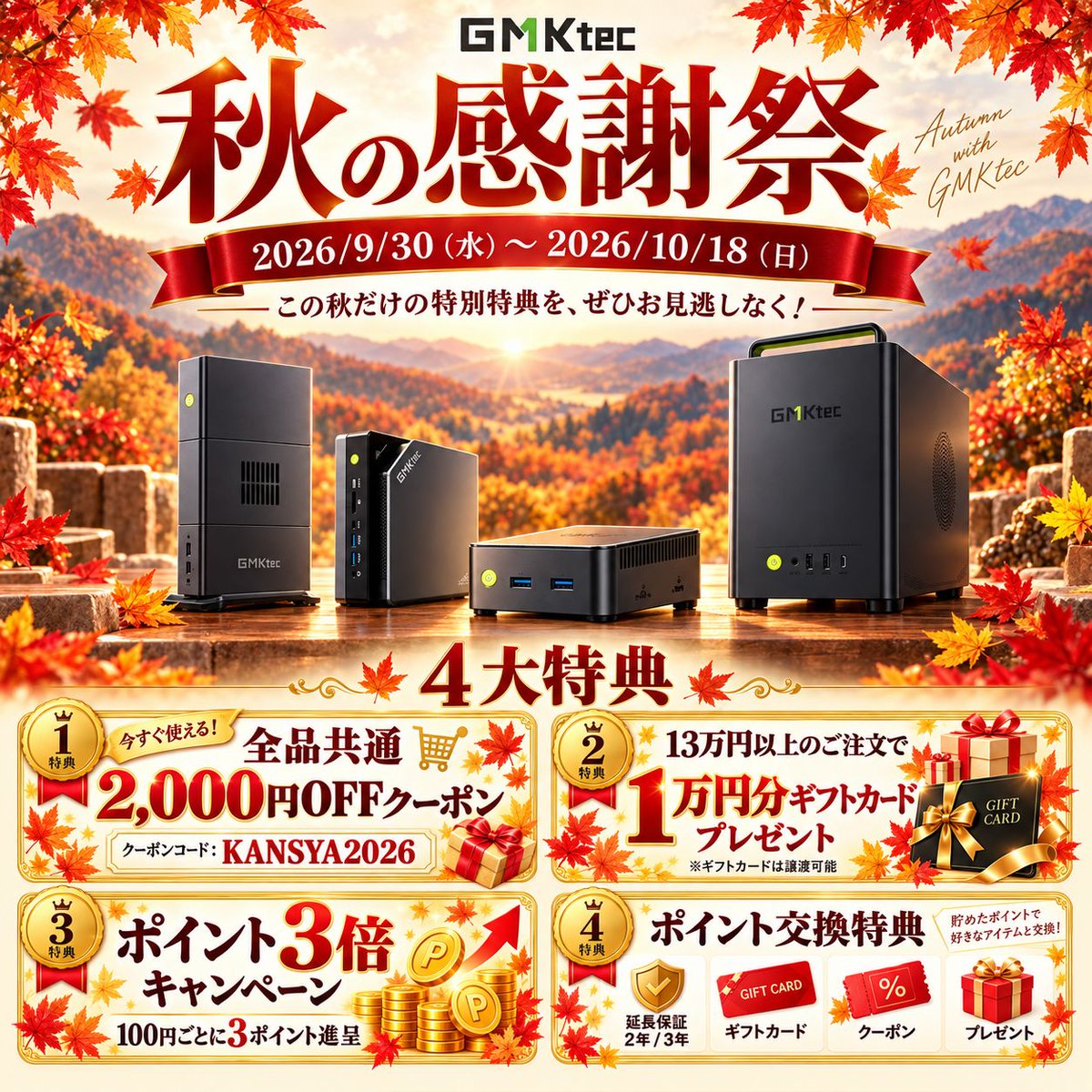 GMKtecJapan001's tweet photo. 🍂 GMKtec 秋の感謝祭 開催中！
📅 9/30～10/18
🎟️ 全品共通 2,000円OFF
クーポンコード：KANSYA2026
🎁 13万円以上のご注文で、1万円分ギフトカードをプレゼント
✨ ポイント3倍＋交換特典も！
🛒 https://t.co/sc2ABaRJ22
#GMKtec #秋の感謝祭 #MiniPC #キャンペーン #PCセール https://t.co/ahZFCLLvAe
