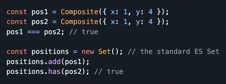 const pos1 = Composite({ x: 1, y: 4 });
const pos2 = Composite({ x: 1, y: 4 });
pos1 === pos2; // true

const positions = new Set(); // the standard ES Set
positions.add(pos1);
positions.has(pos2); // true
