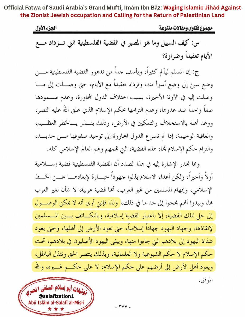 Salafization1's tweet photo. Official Fatwa of Saudi Arabia’s Grand Mufti, Imām Ibn Bāz: Waging Islamic Jihād Against the Zionist Jewish occupation and Calling for the Return of Palestinian Land

Imām Ibn Bāz stated:

“The Muslim feels great pain and profound sorrow at the deterioration of the Palestinian issue from a bad condition to one even worse, and at how it becomes increasingly complicated with the passing of the days, until it has reached the situation it has reached in recent times.

This is due to the disagreement among the neighboring states, their failure to stand firmly as one united rank against their enemy, and their failure to adhere to the rule of Islam, upon which Allah has made victory dependent and has promised its people succession and establishment upon the earth.

This is a warning of great danger and a grave outcome if the neighboring states do not hasten once again to unify their ranks and adhere to the rule of Islam regarding this issue, an issue that concerns them and concerns the entire Islamic world.

It should also be pointed out in this regard that the Palestinian issue is, first and last, an Islamic issue. However, the enemies of Islam have exerted tremendous efforts to remove it from the Islamic framework and to make the non-Arab Muslims believe that it is merely an Arab issue with which non-Arabs have no concern.

It appears that they have succeeded in this to some extent.

Therefore, I hold that no solution to this issue can be reached except by treating the issue as an Islamic issue, through solidarity among the Muslims in order to rescue it, and by fighting the Jews with an Islamic jihād, until the land is returned to its people, and until those Jews who came from other lands return to the countries from which they came, while the indigenous Jews remain in their lands under the rule of Islam, not under communist rule nor secular rule.

In this way, the truth will be victorious and falsehood will be defeated, and the people of the land will return to their land under the rule of Islam, not under any other rule.

And Allah is the Granter of success.”

— Shaykh ʿAbd al-ʿAzīz ibn Bāz
Majmūʿ Fatāwā wa-Maqālāt Mutanawwiʿah, vol. 1, p. 277

- Abu Islām al-Salafī al-Misrī