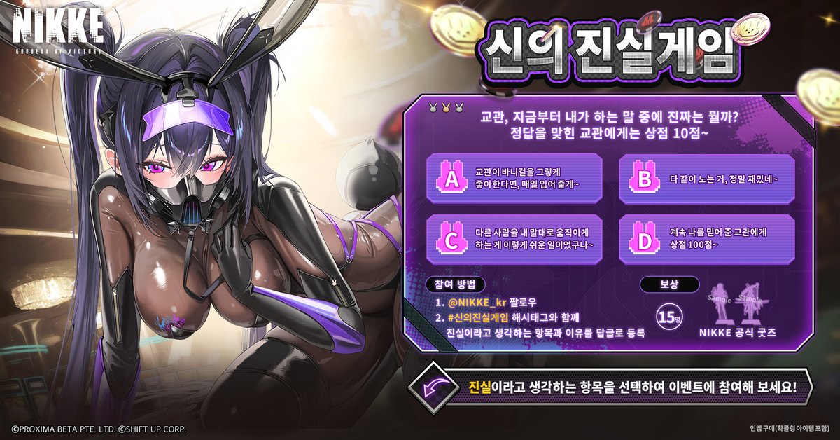NIKKE_kr's tweet photo. 🔔 <신의 진실게임> 🔔

교관, 지금부터 내가 하는 말 중에 진짜는 뭘까?
정답을 맞힌 교관에게는 상점 10점~

지휘관님은 신이 한 말 중
진실은 무엇이라고 생각하시나요?

첨부된 이미지를 참고해 진실이라고 생각하는 항목을 선택하고, 
그 이유를 답글로 공유해 주세요!

이벤트에 참여하신 지휘관님 중 추첨을 통해
특별한 선물🎁을 드립니다!​

※ 정답은 추후 답글에서 확인하실 수 있습니다.

✅ 참여 방법
1. 공식 계정 '팔로우'
2. #신의진실게임 해시태그와 함께 진실이라고 생각하는 항목과 이유를 답글로 등록

✅ 참여 예시
신의 진심은 [      ], 그 이유는  [      ].
#신의진실게임

✅ 이벤트 기간
- 10/6(화) 23:59��지

�� 보상
- NIKKE 공식 굿즈

* 인앱 구매(확률형 아이템 포함)