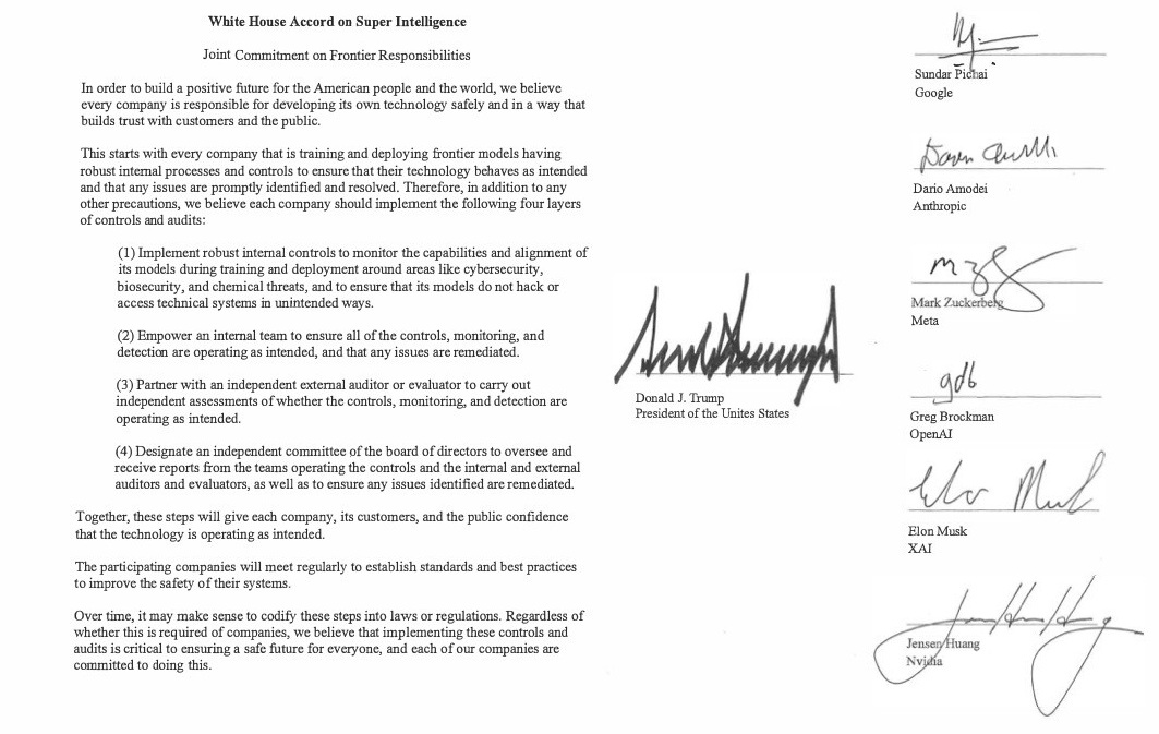Andre_KyroTV's tweet photo. White House Accord on Super Intelligence

https://t.co/mNAQ5BXsmL

Vita husets överenskommelse om Superintelligens

Gemensamt åtagande gällande ansvar vid utveckling av banbrytande teknik

För att skapa en positiv framtid för det amerikanska folket och världen anser vi att varje företag har ett ansvar att utveckla sin teknik på ett säkert sätt, och på ett sätt som bygger förtroende hos kunder och allmänhet.

Detta börjar med att varje företag som tränar och driftsätter banbrytande modeller (så kallade ”frontier models”) har robusta interna processer och kontrollmekanismer. Syftet är att säkerställa att tekniken fungerar som avsett och att eventuella problem identifieras och åtgärdas omgående. Utöver andra säkerhetsåtgärder anser vi därför att varje företag bör införa följande fyra nivåer av kontroller och granskningar:

(1) Införa robusta interna kontroller för att övervaka modellernas förmågor och anpassning (”alignment”) under träning och driftsättning – särskilt inom områden som cybersäkerhet, biosäkerhet och kemiska hot – samt säkerställa att modellerna inte hackar eller får tillgång till tekniska system på oavsiktliga sätt.

(2) Ge ett internt team i uppdrag att säkerställa att alla kontroller, övervaknings- och detektionssystem fungerar som avsett och att eventuella problem åtgärdas.

(3) Samarbeta med en oberoende extern granskare eller utvärderare för att genomföra oberoende bedömningar av huruvida kontrollerna samt övervaknings- och detektionssystemen fungerar som avsett.

(4) Utse en oberoende kommitté inom styrelsen som ska övervaka och ta emot rapporter från de team som hanterar kontrollerna samt från interna och externa granskare och utvärderare, samt säkerställa att identifierade problem åtgärdas.

Sammantaget kommer dessa åtgärder att ge företagen själva, deras kunder och allmänheten förtroende för att tekniken fungerar som avsett.

De deltagande företagen kommer att träffas regelbundet för att fastställa standarder och bästa praxis i syfte att öka säkerheten i sina system.

Med tiden kan det vara lämpligt att lagstadga om dessa åtgärder eller införa regleringar kring dem. Oavsett om detta blir ett krav på företagen anser vi att införandet av dessa kontroller och granskningar är avgörande för att säkerställa en trygg framtid för alla, och våra respektive företag förbinder sig att genomföra detta.
____________________________________________________

Valkoisen talon sopimus Superälykkyydestä

Yhteinen sitoumus rajaseudun vastuisiin
Jotta voimme rakentaa myönteisen tulevaisuuden amerikkalaisille ja maailmalle, uskomme, että jokainen yritys on vastuussa oman teknologiansa kehittämisestä turvallisesti ja tavalla, joka rakentaa luottamusta asiakkaiden ja yleisön kanssa.

Tämä alkaa siitä, että jokaisella yrityksellä, joka kouluttaa ja ottaa käyttöön rajaseudun malleja, on oltava vankat sisäiset prosessit ja valvonnat sen varmistamiseksi, että heidän teknologiansa toimii tarkoitetulla tavalla ja että mahdolliset ongelmat tunnistetaan ja ratkaistaan nopeasti. Siksi uskomme, että jokaisen yrityksen tulisi muiden varotoimien lisäksi ottaa käyttöön seuraavat neljä valvonnan ja auditoinnin tasoa:

(1) Toteuttaa vankat sisäiset valvonnat mallien kykyjen ja yhdenmukaisuuden seuraamiseksi koulutuksen ja käyttöönoton aikana esimerkiksi kyberturvallisuuden, bioturvallisuuden ja kemiallisten uhkien kaltaisilla aloilla ja varmistaa, että sen mallit eivät hakkeroi tai käytä teknisiä järjestelmiä tahattomasti.

(2) Valtuuttaa sisäinen tiimi varmistamaan, että kaikki valvonnat, valvonta ja havaitseminen toimivat tarkoitetulla tavalla ja että mahdolliset ongelmat korjataan.

(3) Tee yhteistyötä riippumattoman ulkopuolisen tilintarkastajan tai arvioijan kanssa riippumattomien arviointien suorittamiseksi siitä, toimivatko kontrollit, valvonta ja havaitseminen tarkoitetulla tavalla.

(4) Nimeä riippumaton hallituksen komitea valvomaan ja vastaanottamaan raportteja kontrollien toimintaa harjoittavilta tiimeiltä sekä sisäisiltä ja ulkoisilta tilintarkastajilta ja arvioijilta sekä varmistamaan, että kaikki havaitut ongelmat korjataan.

Yhdessä nämä vaiheet antavat jokaiselle yritykselle, sen asiakkaille ja yleisölle luottamuksen siihen, että teknologia toimii tarkoitetulla tavalla.

Osallistuvat yritykset tapaavat säännöllisesti laatiakseen standardeja ja parhaita käytäntöjä järjestelmiensä turvallisuuden parantamiseksi.

Ajan myötä voi olla järkevää kodifioida nämä vaiheet lakeihin tai määräyksiin. Riippumatta siitä, vaaditaanko tätä yrityksiltä, uskomme, että näiden kontrollien ja tarkastusten toteuttaminen on ratkaisevan tärkeää kaikkien turvallisen tulevaisuuden varmistamiseksi, ja jokainen yrityksemme on sitoutunut tähän.