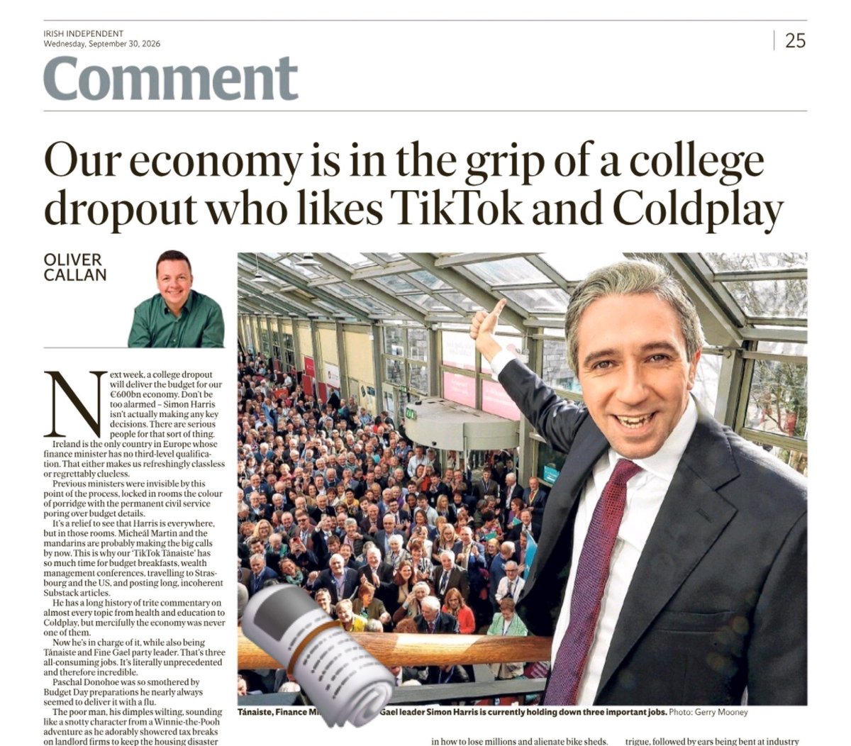 caulmick's tweet photo. Next week, a college dropout will deliver the budget for our €600bn economy. Don't be too alarmed - Simon Harris isn't actually making any key decisions. There are serious people for that sort of thing. Ireland is the only country in Europe whose finance minister has no third-level qualification. That either makes us refreshingly classless or regrettably clueless.
✍️@olivercallan

His limited brief included public procure- ment and that celebrated bastion of sensible spending, the OPW. These days it specialises in how to lose millions and alienate bike sheds As for procurement, Simon Harris went on to contract the most expensive children's hospital ever built, sorry, ever nearly built.

The Wicklow TD, who is as unpopular in Ireland as Donald Trump is in America, will do the naff photo and read the terrible speech.

#Budget27 #SimonHarris #HowIrelandWorks 

https://t.co/vMVxgPwLk1