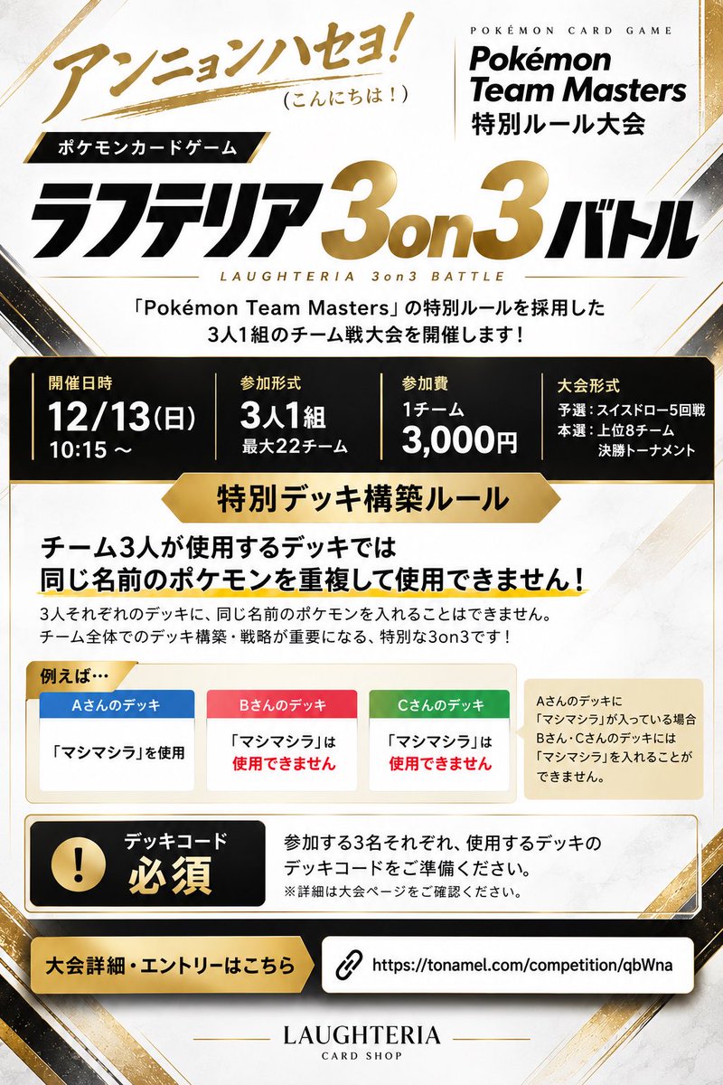 laughteria_TCG's tweet photo. 🔥ポケカ特別ルール大会 開催決定🔥

アンニョンハセヨ！🇰🇷✨

「Pokémon Team Masters」の特別ルールを採用した
【ラフテリア 3on3バトル】を開催します‼️

📅 12月13日（日）10:15〜
👥 3人1組／最大22チーム
💰 参加費：1チーム 3,000円
⚔️ 予選：スイスドロー5回戦
🏆 本選：上位8チームによる決勝トーナメント

今回の最大のポイントは…
⚡️【特別デッキ構築ルール】⚡️

チーム3人が使用するデッキでは、
「同じ名前のポケモン」を重複して使用できません！

例えば…
Aさんのデッキに「マシマシラ」が入っていた場合、
Bさん・Cさんのデッキには「マシマシラ」を入れられません🙅‍♂️

「このポケモンは誰が使う？」
「3人のデッキをどう組み合わせる？」

普段の3on3とは違い、
チーム全体でのデッキ構築・戦略が重要になります🔥

⚠️【デッキコード必須】
参加する3名それぞれ、使用するデッキの
デッキコードをご準備ください！

👇大会詳細・エントリーはこちら
https://t.co/ALa7bB7759

Pokémon Team Mastersに向けた練習にも！
特別ルールを楽しんでみたいチームも大歓迎🙌

仲間3人でぜひ挑戦してください🔥

#ポケカ #ポケモンカード #ラフテリア