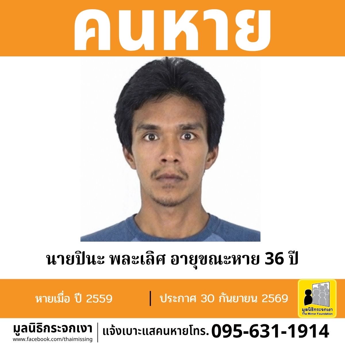 Mirror_org's tweet photo. คนหาย !!!

ชื่อ นายปินะ พละเลิศ หรือ ปอ / ขี้ทู อายุขณะหาย 36 ปี (อายุปัจจุบัน 46 ปี) หายออกจากบริเวณหมู่ที่ 6 ตำบลพะแสง อำเภอบ้านตาขุน จังหวัดสุราษฎร์ธานี เมื่อปี 2559 

คนหายรูปร่างผอม สูงประมาณ 173 ซม. น้ำหนักประมาณ 60 กก. ผิวดำแดง ผมสั้นรองทรง มีตำหนิรอยสักไม่ทราบรูปเต็มแผ่นหลัง รอยแผลเป็นจากการผ่าตัดใส่เหล็กดามบริเวณขาข้างขวา รอยแผลเป็นบริเวณหน้าท้อง จุดสังเกตฟันหลอหลายซี่

#คนหายมีปัญหาสุขภาพจิต

ผู้ใดพบเห็นโปรดแจ้งมูลนิธิกระจกเงา โทร.  095-631-1914

ศูนย์ข้อมูลคนหาย มูลนิธิกระจกเงา 
ประกาศเมื่อ 30 กันยายน 2569

#คนหาย