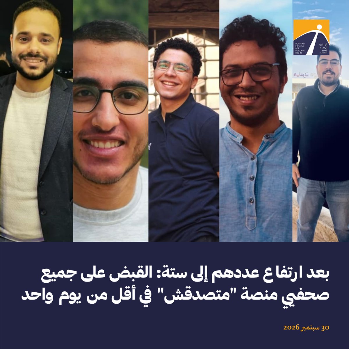 EIPR's tweet photo. 🟠 حملة أمنية على منصة "متصدقش" الإخبارية انطلقت مساء الاثنين 28 سبتمبر وامتدت على مدى الساعات الأربع والعشرين التالية لتشمل ستة صحفيين حتى الآن هم جميع أعضاء فريق المنصة. ويمثل محامو المبادرة المصرية جميع صحفيي "متصدقش"، الذين يظل مكان احتجازهم غير معروف حتى الآن ولم يسمح لهم بالتواصل مع ذويهم أو فريق محامي الدفاع.

🟠 بدأت الحملة بمداهمة منزلي الصحفيين محمد أشرف أبو عميرة وعبد الله قدري، والقبض عليهم مساء الاثنين وفجر الثلاثاء. وعلى مدى الساعات التالية استمرت مداهمة منازل باقي صحفيي الموقع في عدة محافظات لينتهي اليوم بالقبض على اثنين آخرين هما إسلام بركات وعمر هلال من منزليهما بمحافظتي الغربية وبورسعيد، إضافة لصحفيين ألقي القبض عليهما من أحد شوارع القاهرة هما محمد محمود ومحمد عادل.

🟠 وتطالب المبادرة المصرية  النائب العام المستشار محمد شوقي بفتح تحقيق عاجل للوقوف على مكان احتجازه الصحفيين الستة ، ووقائع القبض عليهم بمعرفة قوات بزي مدني اقتحمت منازل بعضهم وصادرت الأجهزة الإلكترونية لجميع أفراد أسرهم والمقيمين معهم، ورفضت إطلاع أسرهم على أذون النيابة بالضبط والتفتيش، وامتنعت عن الإفصاح عن أسباب القبض أو مكان الاحتجاز.

🔗 اعرف التفاصيل كاملة: https://t.co/I6Flw63MuS