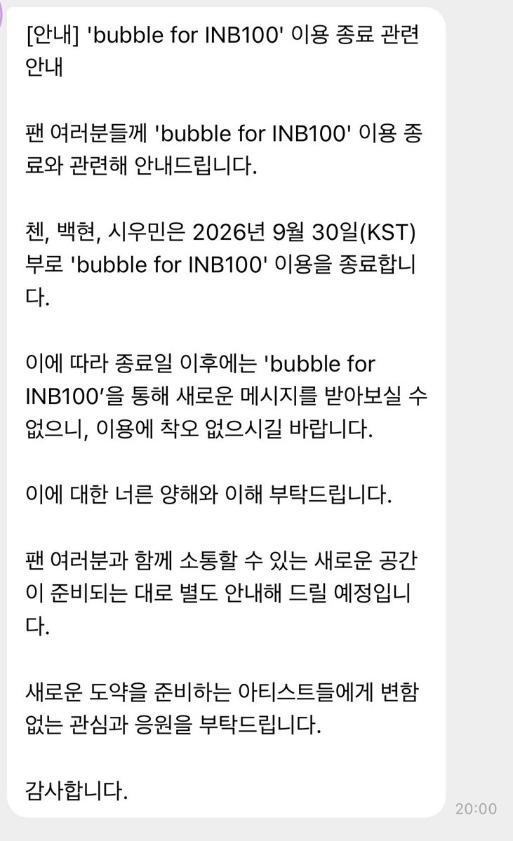 Ace_BBH's tweet photo. Notice regarding the end of 'bubble for INB100' service 🥹 hoping we'd get a new space really soon!! 

"We would like to inform fans regarding the termination of the 'bubble for INB100' service.

CHEN, BAEKHYUN, and XIUMIN will be ending their use of 'bubble for INB100' as of September 30, 2026 (KST).

Accordingly, after the termination date, you will no longer be able to receive new messages through 'bubble for INB100'. Please keep this in mind when using the service.

We kindly ask for your understanding and consideration regarding this matter.

We will provide a separate announcement as soon as a new space for communication with fans is prepared.

We ask for your continued interest and support for the artists as they prepare for their new chapter.

Thank you."