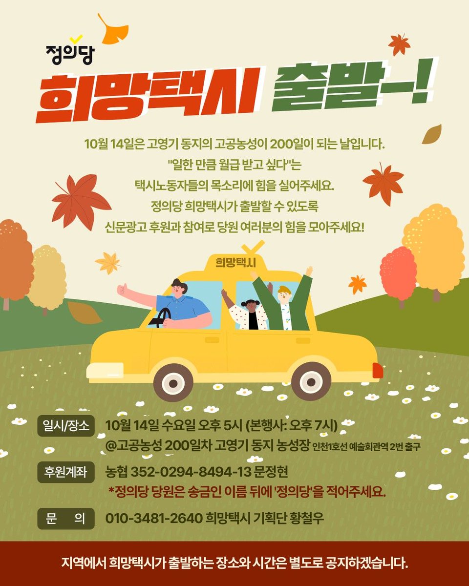 Kr_Justice's tweet photo. 🚖10.14 희망택시🚖✨

고영기 동지의 고공농성이 10월 14일이면 200일을 맞습니다. 

이날 고영기 동지를 응원하는 전국의 모든 분들과 함께 ‘택시노동자 월급제 쟁취! 고영기 고공농성 200일, 희망택시’를 진행합니다.

택시 노동자의 노동시간이 법 앞에서 사라지지 않도록, 최소한의 안전한 노동이 보장될 수 있도록, 그리고 무엇보다 고공 위 고영기 동지가 무사히 땅을 밟을 수 있도록 함께 나서 주십시오

 🚕 지역에서 희망택시가 출발하는 장소와 시간은 별도로 공지하겠습니다. 

 • 일시: 10월 14일 (수) 오후 5시 (본행사: 오후 7시)
 • 장소: 인천1호선 예술회관역 2번 출구
 • 문의: 희망택시 기획단 황철우(010-3481-2640)

🗞️ <10.14 희망택시 신문광고>에도 많이 참여해 주세요
기금은 한겨레 1면 신문광고와 행사 비용, 투쟁기금 전달로 사용됩니다. 
 • 참여: https://t.co/4DLOarw9e0
 • 기금: 개인 5천 원, 단체 5만 원
 • 마감: ~10월 12일
 • 계좌:  농협 352-0294-8494-13 문정현