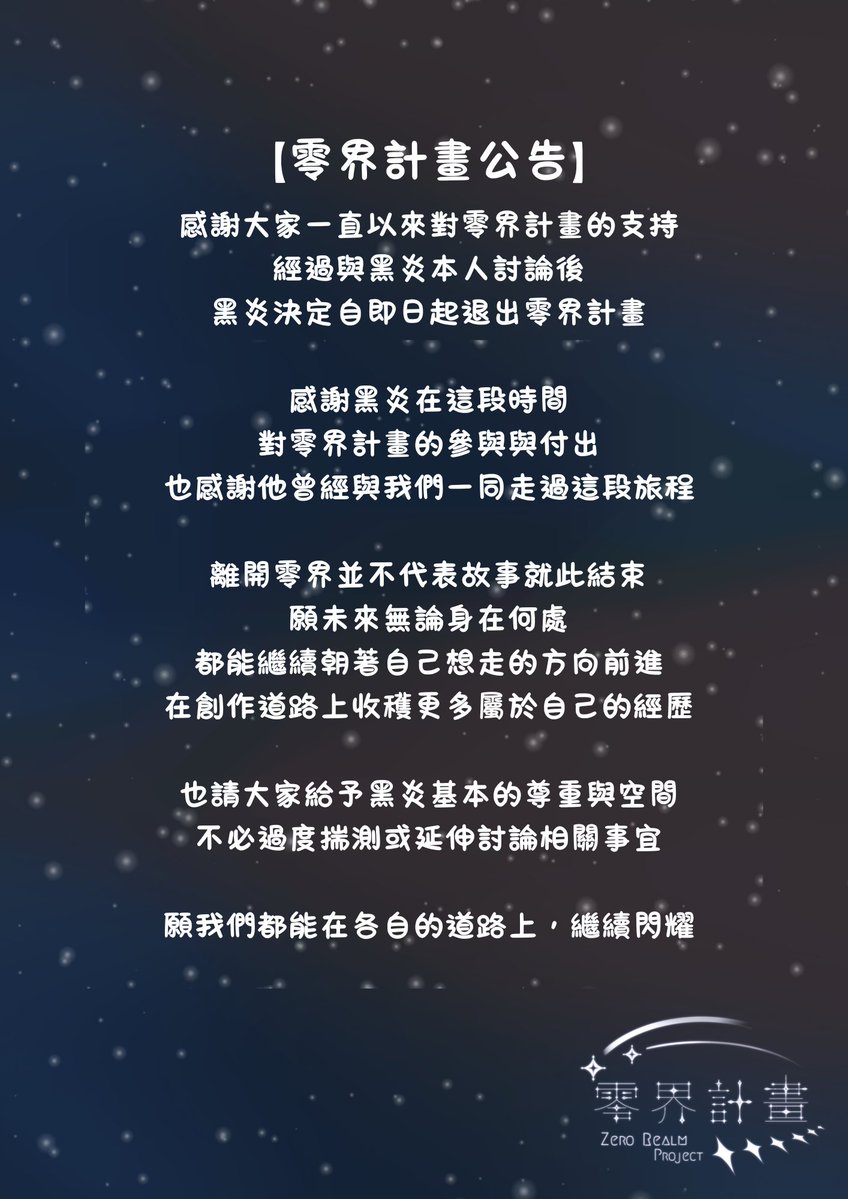 ZeroRealmP's tweet photo. 【零界計畫公告】

經過與黑炎本人討論後，黑炎決定自即日起退出零界計畫。

感謝黑炎在這段時間對零界計畫的參與與付出，也感謝他曾經與我們一同走過這段旅程。
離開零界並不代表故事就此結束，願未來無論身在何處，都能繼續朝著自己想走的方向前進，在創作道路上收穫更多屬於自己的經歷。 https://t.co/f2iehxqIzm