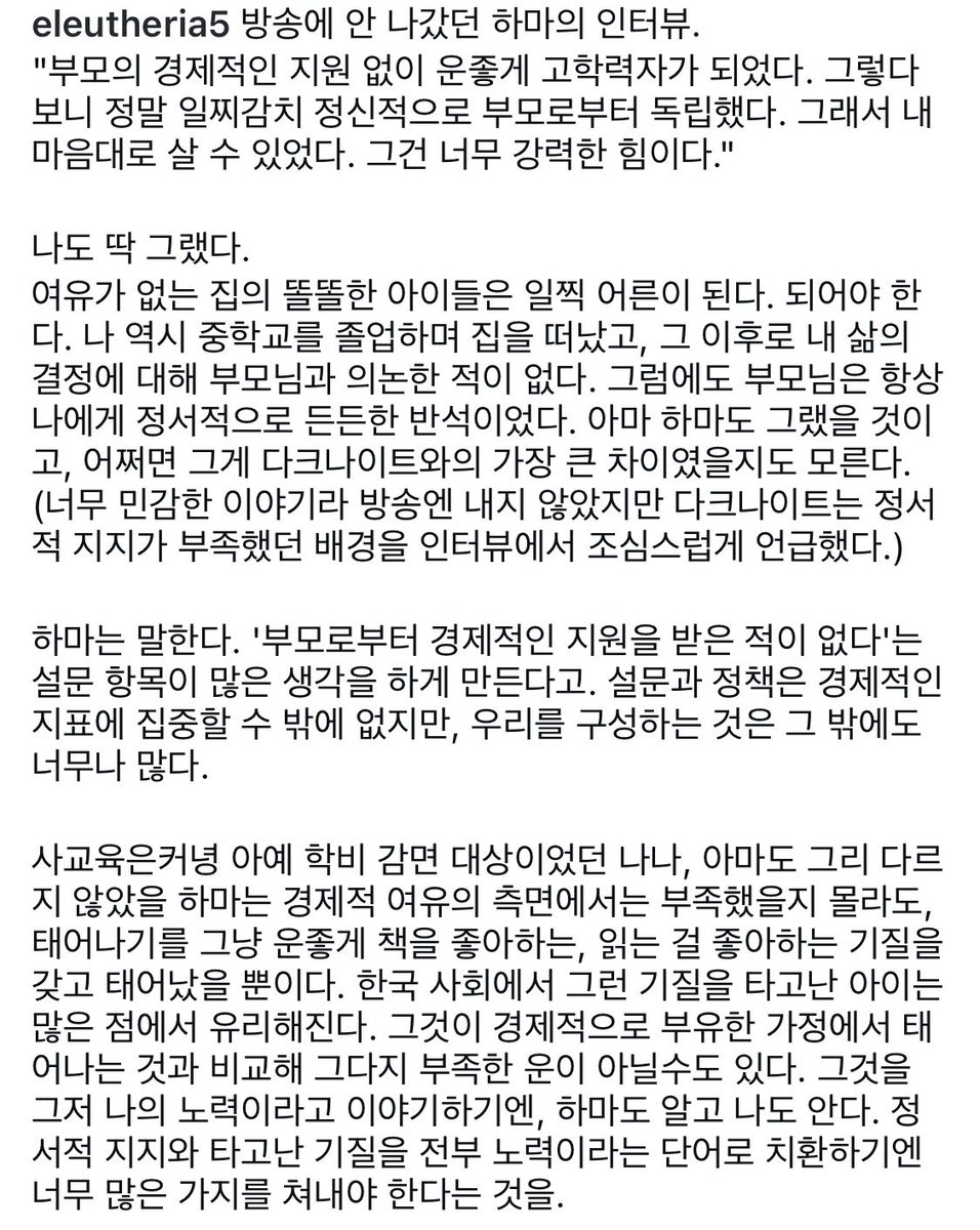zeerallshow's tweet photo. "부모의 경제적인 지원 없이 운좋게 고학력자가 되었다. 그렇다보니 정말 일찌감치 정신적으로 부모로부터 독립했다. 그래서 내 마음대로 살 수 있었다. 그건 너무 강력한 힘이다." 
피디님 인스타에 올라왔던 하마와 닼나의 차이.. 물질적인 풍요를 제공받지 못했을지언정 정서적 지지를 보장받았던 아이와 그렇지 못했던 아이. 그래서 하마의 인생스피치를 듣지 못한 게 너무 아쉬웠음 닼나와는 또 다른 관점의 인생관을 들려줄 수 있었을 것 같아서.