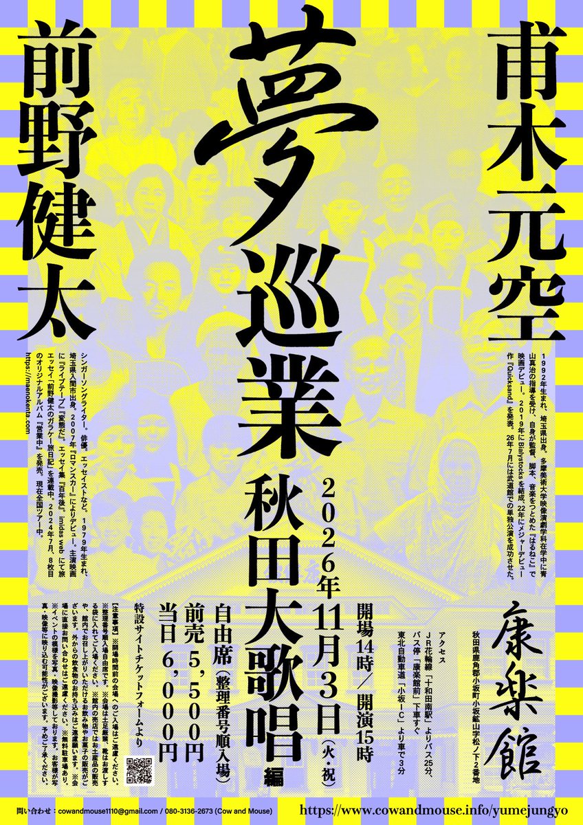 CowandMouseInfo's tweet photo. 甫木元空と前野健太の夢巡業
⁡
秋田と岐阜のフライヤーが完成しました！
⁡
チケットのお申し込みはお早めに。
皆様のご来場、心よりお待ちしております！！
________________________________

「秋田大歌唱編」
●2026年11月3日(火・祝)康楽館
(秋田県鹿角郡小坂町小坂鉱山字松ノ下2番地) 
⁡
開場14:00 / 開演15:00
前売 5,500円 / 当日 6,000円
※自由席（整理番号順入場）
________________________________

 「岐阜大歌唱編」
●2026年12月13日(日)常盤座
（岐阜県中津川市高山1025-4）
⁡
開場15:00 / 開演16:00
前売 5,500円 / 当日 6,000円
※自由席（整��番号順入場）
________________________________
⁡
［🎫予約］
下記チケットフォームよりお願いいたします。
https://t.co/DYgB2zVbmi
※注意事項を必ずご確認の上、お申し込みください。
⁡
［お問い合わせ］
📩 cowandmouse1110@gmail.com
☎️ 080-3136-2673 (カウアンドマウス)
⁡
［詳し��は特設サイトまで］
https://t.co/DYgB2zVbmi
⁡
［フライヤーデザイン］重実生哉
________________________________
 
［プロフィール］
・甫木元空
1992年生まれ、埼玉県出身。
多摩美術大学映像演劇学科在学中に青山真治の指導を受け、自身が監督、脚本、音楽をつとめた『はるねこ』で映画デビュー。
2019年にBialystocksを結成、22年にメジャーデビュー作『Quicksand』を発表。26年7月には武道館での単独公演を成功させた。
https://t.co/B7JRHINHLI
⁡
・前野健太
シンガーソングライター、俳優、エッセイスト。 1979年2月6日生まれ、埼玉県
入間市出身。2007年『ロマンスカー』によりデビュー。ライヴ活動を精力的に
行い、「FUJI ROCK FESTIVAL」「SUMMER SONIC」など音楽フェスへの出演
を重ねる。俳優活動においては、主演映画『ライブテープ』が第22回東京国際
映画祭「日本映画・ある視点部門」作品賞を受賞。NHK大河ドラマ『いだてん
~東京オリムピック噺~』他、TVドラマ、CM、映画、舞台に出演。エッセイ集
『百年後』を刊行するなど、文筆活動にもファンが多く、他アーティストへの
楽曲・歌詞提供も行う。集英社imidas webにて旅エッセイ「前野健太のガラケ
ー旅日記」を連載中。2024年7月31日、2年ぶり8枚目のオリジナルアルバム
『営業中』を発売。全国ツアー中。
https://t.co/fZ8v9uVqsQ
⁡
#甫木元空 #前野健太
#Bialystocks #甫木元空と前野健太の夢巡業