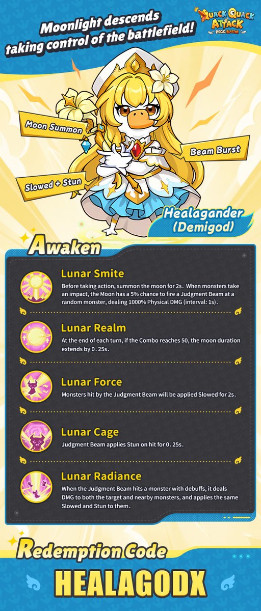 QuackAttackEN's tweet photo. Healagander (Demigod) is here! Moonlight descends to control the entire field!

Core Strategy
Healagander (Demigod) makes a brand new debut! Her core gameplay revolves around summoning the Moon and triggering moonlight effects through continuous Strikes. She pairs perfectly with Heroes that have high attack frequencies. The higher the Awakening Level, the stronger the Moon's coverage and control abilities. Upon reaching Awakening Level 5, the beam can even turn into an area attack!
If you like a Support who can deal damage, provide control, and increase damage for the entire Team, Healagander (Demigod) is definitely worth a try.
The moonlight is about to descend. Are you ready to let Healagander (Demigod) join your Team?

🎁 This week's Hero Redeem Code: HEALAGODX
The redeem code is valid until October 11 at 11:59:59 (GMT-5)