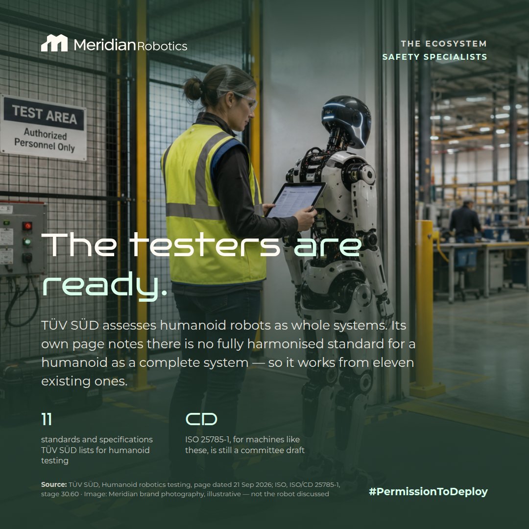 HumanoidPaul's tweet photo. Who checks a humanoid robot before it works next to people? Not the company that built it.

TÜV SÜD tests and certifies humanoid robots as whole systems: sensors, mechanics, control systems, software, AI-enabled functions and cybersecurity, assessed together.

Its own page is candid: "There is currently no fully harmonised standard for humanoid robots as a complete system". So TÜV SÜD works from existing ones, from ISO 12100 on risk assessment to ISO 10218 for robots and IEC 62443 for cybersecurity. The standard written for machines like these, ISO 25785-1, is still a committee draft.

That is the ecosystem. The maker builds the machine. The testing house assesses it. The operator still has to show that this robot, on this site, with these people, is safe, insured and run by trained staff.

Nobody gets a humanoid to its first shift alone. Meridian Robotics is the compliance, insurance and training layer that closes the gap between a tested machine and a working site.

We do not build robots. We make them deployable.

#PermissionToDeploy #HumanoidRobots #RobotSafety #FunctionalSafety #MachinerySafety 

Image: Meridian Robotics brand photography. The humanoid pictured is illustrative and is not the one discussed in this post.

Sources: 
TÜV SÜD, Humanoid robotics testing & certification (page dated 21 Sep 2026): https://t.co/HC2ZweQpuD
ISO, ISO/CD 25785-1, stage 30.60 (checked 28 Sep 2026): https://t.co/MkO1oPWfmt