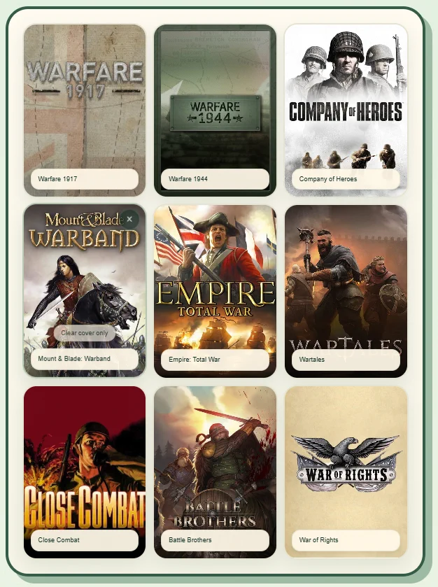 A 3-by-3 grid of nine military- and medieval-themed video game cover thumbnails, including Warfare 1917, Warfare 1944, Company of Heroes, Mount & Blade: Warband, Empire: Total War, Wartales, Close Combat, Battle Brothers, and War of Rights.

Transcribed Text:

WARFARE 1917
Warfare 1917

WARFARE 1944
Warfare 1944

COMPANY OF HEROES
Company of Heroes

Mount & Blade: Warband
Clear cover only
Mount & Blade: Warband

EMPIRE TOTAL WAR
Empire: Total War

WARTALES
Wartales

CLOSE COMBAT
Close Combat

BATTLE BROTHERS
Battle Brothers

WAR OF RIGHTS
War of Rights