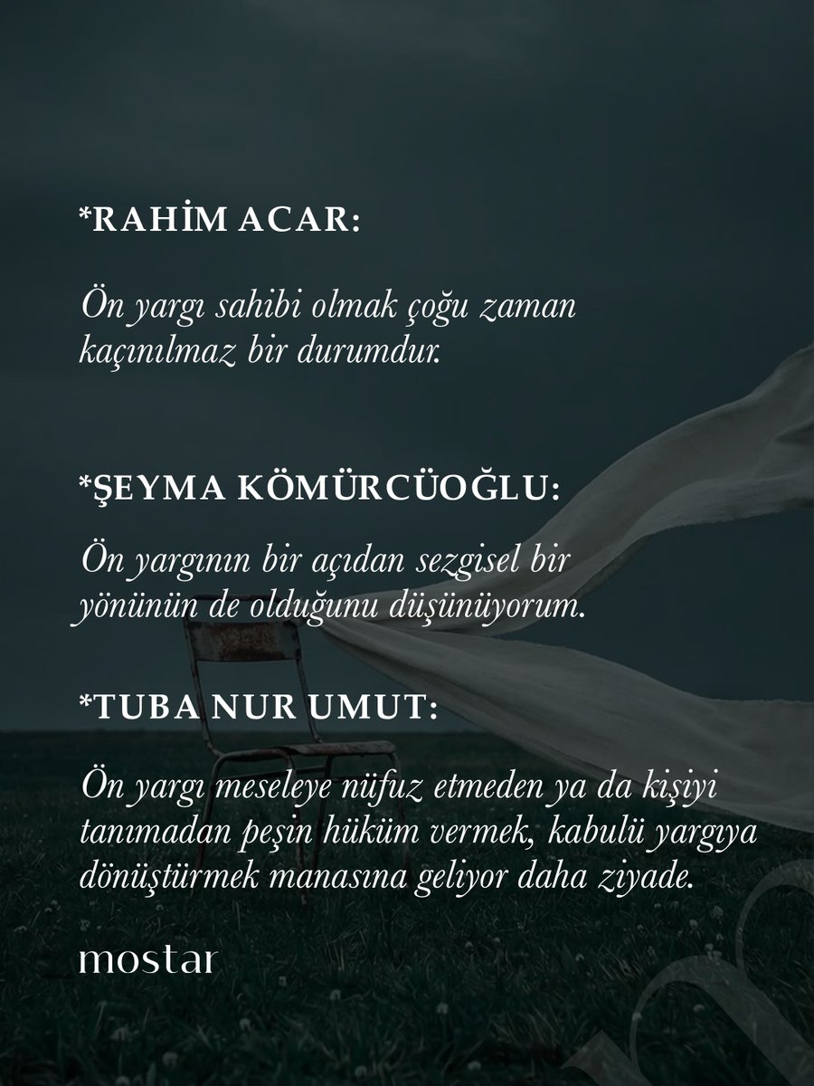 Mostaryayinlari's tweet photo. Sorgulama

“Ön yargılı olmayı nasıl değerlendiriyorsunuz? Bir tür temkinlilik hali de diyebilir miyiz?”

Rahim Acar:

Ön yargı sahibi olmak çoğu zaman kaçınılmaz bir durumdur.

Şeyma Kömürcüoğlu:

Ön yargının bir açıdan sezgisel bir yönünün de olduğunu düşünüyorum.

Tuba Nur Umut:

Ön yargı meseleye nüfuz etmeden ya da kişiyi tanımadan peşin hüküm vermek, kabulü yargıya dönüştürmek manasına geliyor daha ziyade.