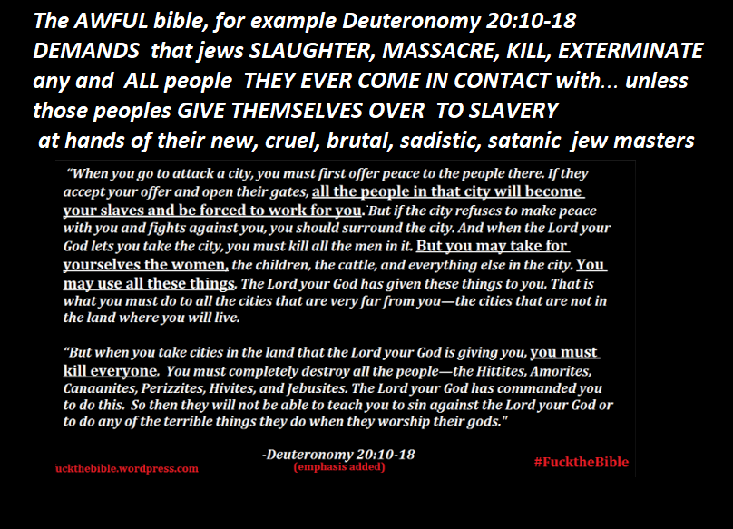 DarkMarkets's tweet photo. leviticus 25:44 "Thou shalt buy [= MAKE!] SLAVES of the 'people of the nations' [= 'goyim']   around you..."

 "...OF THE CHILDREN  of goyim [non-jews]  
who LIVE AMONG YOU... YOU MAY BUY THEM 
AS SLAVES... and LEAVE THEM UNTO YOUR children
 AS SLAVES... unto perpetuity..."  

 -   "THEY" believe THEY ARE COMMANDED 
by g-o-d TO conquer, massacre, EXTERMINATE
 and ENSLAVE the ENTIRE human race... 

exactly as deuteronomy 20, genesis 34, Joshua 6, numbers 31, isaiah 19, the entire "exodus,"  conquest of Canaan    and so many  other appalling DRENCHED IN human BLOODSHED  awful bible verses spell out  
in plain english, greek, hebrew, latin....