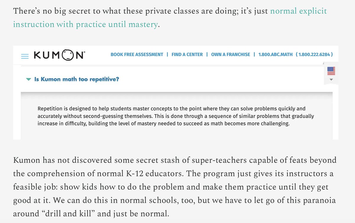 rastokke's tweet photo. Kumon and other successful after-school tutoring organizations always use traditional drill and practice to catch kids up in math.  
I once attended a lecture by a well-known math ed guru, who was selling the "new way" to teach math.  

My colleague asked her: "Why do you think places like Kumon always use traditional teaching - like math drills and worksheets? If your approach is so much better, why don't they use your approach?"

She replied: "It's nostalgia.  It makes parents feel good to see things being taught the way they were taught."

The real reason is that Kumon is a paid service.  They will lose business if they do not deliver a product that works.  

Public schools do not face such consequences.  They can just keep doing whatever they want, listening to the gurus, and buying their products.  And parents have to keep sending their kids.

This is the sad tragedy of public education.
@mattyglesias