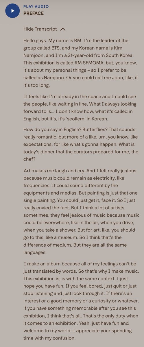 JUNG9795_'s tweet photo. KIM NAMJOON ttg RM x SFMOMA: Between You and Me lewat audio guide tur 💜

🐨: “halo semuanya. namaku RM. aku leader dari grup bernama BTS. nama koreaku kim namjoon, dan aku sekarang berusia 31 tahun, dari korea selatan. pameran ini namanya RM SFMOMA, tapi sebenarnya ini tentang hal-hal yg personal tentang diriku, jadi aku lebih suka kalian memanggilku namjoon. atau bisa juga joon kalo kepanjangan”
🐨: “rasanya aku udah bisa membayangkan diriku ada di ruang pameran ini dan melihat orang2 menunggu. hal yg selalu aku nantikan itu… aku gak tau bahasa inggrisnya apa, tapi dalam bahasa korea disebut seollem.
nahasa inggrisnya apa ya? butterflies? kedengarannya romantis banget 😭 tapi maksudku lebih ke rasa antusias atau penasaran tentang apa yg bakal terjadi. kayak, ‘hari ini chef atau kurator menyiapkan makan malam apa buatku?’”
🐨: “seni bisa bikin aku tertawa dan menangis. dan aku sebenarnya agak iri sama musik, karna musik bisa tetap ada dalam bentuk listrik, dalam bentuk frekuensi. suaranya bisa berbeda tergantung alat dan medianya, sedangkan lukisan cuma satu karya yg sama. kalian bisa langsung melihatnya, berhadapan dengannya. jadi aku benar2 iri dengan hal itu. 
tapi kurasa banyak seniman juga kadang iri sama musik karna musik bisa ada di mana-mana, di udara, saat kalian berkendara, bahkan saat mandi. sementara untuk menikmati seni visual, kalian harus datang ke museum. kurasa itulah perbedaan tiap medium. tapi pada akhirnya, semuanya adalah bahasa yg sama”
🐨: “aku membuat album karna semua perasaanku gak bisa diterjemahkan hanya lewat kata-kata. makanya aku membuat musik. dan pameran ini juga dibuat dengan konteks yg sama”
🐨: “aku cuma berharap kalian bersenang-senang. kalo kalian merasa bosan, yaudah, berhenti aja mendengarkan dan lihat-lihat saja. kalo ada sesuatu yg menarik perhatian kalian, kenangan yg bagus, rasa penasaran, atau apapun itu… kalo setelah melihat pameran ini kalian membawa pulang satu hal yg berkesan, menurutku itu sudah cukup. itulah satu-satunya tugas sebuah pameran”
🐨: “jadi, bersenang-senanglah dan selamat datang di duniaku. terima kasih sudah meluangkan waktu untuk menyelami kebingunganku” 😭💜

NAMJOON 😭😭😭 I LOVE HIM SO MUCH!! 
cara dia menggambarkan karya dan perasaannya itu lohhh… kayak, dia gak maksa kita buat “mengerti” seninya, cuma ngajak kita masuk sebentar ke dunianya dan merasakan apapun yg kita rasakan sendiri 🥹💜
dimana sih nyari pasangan hidup kya namjoon tuh :(((( 

RM X SFMOMA
#RMxSFMOMA
#ExhibitionCuratedByRM
#RMArtExhibition

cr. https://t.co/sax3Z70Kq1