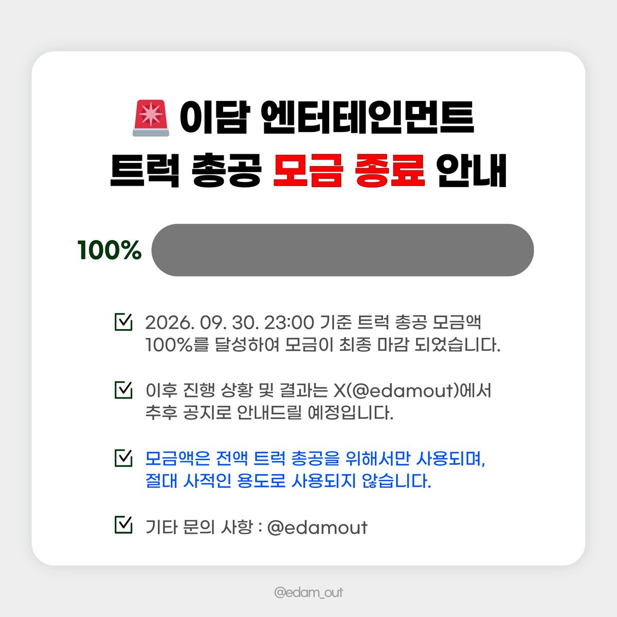 edamout's tweet photo. [🚨] 트럭 시위 모금 종료 안내

26. 09. 30. 23:00 기준
목표 금액 100% 달성 완료하였습니다.

참여해 주신 모든 분들께 감사드립니다.

금일부로 모금은 최종 마감되고, 입금 폼 역시 더 이상 응답을 받지 않는 상태로 전환될 예정입니다.

이후 진행 상황 및 결과는 추후 공지로 안내 드릴 예정이며, 끝까지 책임 있게 마무리하도록 하겠습니다.

감사합니다.