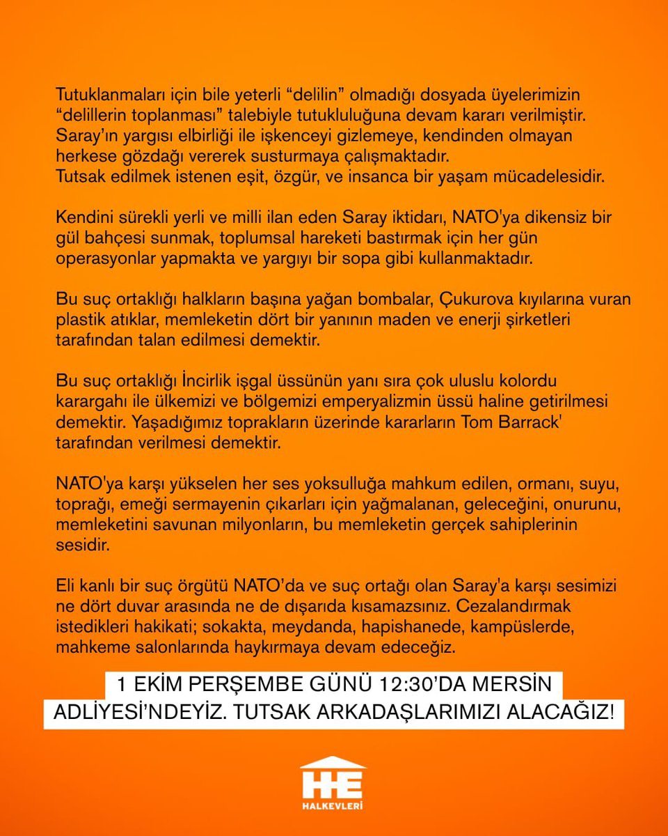 halkinhaklari's tweet photo. 8 Temmuz’da Ankara’da yapılan NATO zirvesini protesto etmek için AKP ilçe binası önüne giden dört Halkevci’den Enes Deniz ve Elmas tutuklandı, iki arkadaşımız ise adli kontrol şartı ile serbest bırakıldı. İlk duruşması 17 Eylül Perşembe günü görülen davada savcı, 69 gündür tutuklu bulunan üyelerimizin tahliye edilmesini talep etse de hakim tutukluluğun devamına karar verdi. 

Ellerinde halkların kanını temsil eden kırmızı boya ile AKP ilçe binasına giden üyelerimiz ve avukatlarımız savunmalarında suç örgütü NATO’yu; işbirlikçilerini, çocuk istismarcılarını, kadın düşmanlarını bu memlekette neden istemediklerini, polisin nezarethanede uyguladığı işkenceyi, bu memleketi savunmanın ve “NATO defol!” demenin suç değil, onur olduğunu ifade etti. 

Dosyada müşteki sıfatıyla beş polis yer alırken, sadece AKP ilçe binasını korumakla görevli olan bir polis şikayetçi… 
Mahkemede tanık/şahidin olay hakkında görgü veya bilgi sahibi olan ancak davanın tarafları arasında yer almayan tarafsız üçüncü kişi olması gerekirken bu dosyada tanıklar AKP İlçe Kadın Kolları Başkanı, İlçe Başkan Yardımcısı ve kadın kollarının üyeleri tanık sıfatıyla dinlendi.
 
Polisler, Enes Deniz’e yapılan işkenceyi örtbas etmek için çelişkili beyanlarda bulundu. Kendilerini devletin “kadife eli” olarak tanımlayarak gözaltı ve nezarethane üyelerimize çok kibar ve naif davrandıklarını, üyemizi onlara yönelik şiddet uyguladığını ileri sürmüşlerdir. Enes Deniz’in emniyet çıkışındaki raporunda vücudunda bulunan darp izlerine dair ise “bilgimiz yok” demişlerdir.
 
Emniyet bulunan kamera görüntülerinin dosyaya eklenmesi talep edilirken üyemize işkence uygulayan polis ifadesinde emniyetin kameralarının bir kısmının bozuk olduğunu söylemiştir. Toplumsal tüm olaylarda karşımıza çıkan polisin suçunu örtbas etme yöntemleri bu davada tanıklarından müşteki polislerine kadar en net haliyle karşımıza çıkmıştır. Kameraların bozuk olduğunu bilen polis, bunu kendi işkencesini gizlemek için kullanmıştır. Bu duruşmada tecelli eden şey adalet değil, bir kez daha Saray hukuku olmuştur. 

Tutuklanmaları için bile yeterli “delilin” olmadığı dosyada üyelerimizin “delillerin toplanması” talebiyle tutukluluğuna devam kararı verilmiştir. Saray’ın yargısı elbirliği ile işkenceyi gizlemeye, kendinden olmayan herkese gözdağı vererek susturmaya çalışmaktadır. Tutsak edilmek istenen eşit, özgür, ve insanca bir yaşam mücadelesidir.
 
Kendini sürekli yerli ve milli ilan eden Saray iktidarı, NATO'ya dikensiz bir gül bahçesi sunmak, toplumsal hareketi bastırmak için her gün operasyonlar yapmakta ve yargıyı bir sopa gibi kullanmaktadır. Bu suç ortaklığı halkların başına yağan bombalar, Çukurova kıyılarına vuran plastik atıklar, memleketin dört bir yanının maden ve enerji şirketleri tarafından talan edilmesi demektir. Bu suç ortaklığı İncirlik işgal üssünün yanı sıra çok uluslu kolordu karargahı ile ülkemizi ve bölgemizi emperyalizmin üssü haline getirilmesi demektir. Yaşadığımız toprakların üzerinde kararların Tom Barrack' tarafından verilmesi demektir.

NATO'ya karşı yükselen her ses yoksulluğa mahkum edilen, ormanı, suyu, toprağı, emeği sermayenin çıkarları için yağmalanan, geleceğini, onurunu, memleketini savunan milyonların, bu memleketin gerçek sahiplerinin sesidir.

Eli kanlı bir suç örgütü NATO’da ve suç ortağı olan Saray'a karşı sesimizi ne dört duvar arasında ne de dışarıda kısamazsınız. Cezalandırmak istedikleri hakikati; sokakta, meydanda, hapishanede, kampüslerde, mahkeme salonlarında haykırmaya devam edeceğiz. 

1 Ekim Perşembe günü saat 12:30’da Mersin Adliyesi’nde görülecek duruşmaya dostlarımızı almaya, hakikati bir kez daha yüzlerine vurmaya gidiyoruz.