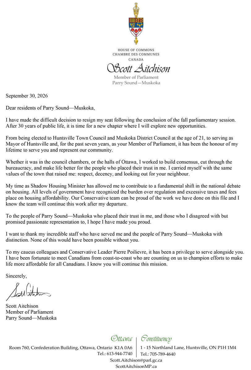 ScottAAitchison's tweet photo. I have made the difficult decision to resign my seat following the conclusion of the fall parliamentary session. After 30 years of public life, it is time for a new chapter where I will explore new opportunities.

From being elected to Huntsville Town Council and Muskoka District Council at the age of 21, to serving as Mayor of Huntsville and, for the past seven years, as your Member of Parliament, it has been the honour of my lifetime to serve you and represent our community.

Whether it was in the council chambers, or the halls of Ottawa, I worked to build consensus, cut through the bureaucracy, and make life better for the people who placed their trust in me. I carried myself with the same values of the town that raised me: respect, decency, and looking out for your neighbour.

My time as Shadow Housing Minister has allowed me to contribute to a fundamental shift in the national debate on housing. All levels of government have recognized the burden over regulation and excessive taxes and fees place on housing affordability. Our Conservative team can be proud of the work we have done on this file and I know the team will continue this work after my departure.

To the people of Parry Sound–Muskoka who placed their trust in me, and those who I disagreed with but promised passionate representation to, I hope I have made you proud.  

I want to thank my incredible staff who have served me and the people of Parry Sound–Muskoka with distinction. None of this would have been possible without you. 

To my caucus colleagues and Conservative Leader Pierre Poilievre, it has been a privilege to serve alongside you. I have been fortunate to meet Canadians from coast-to-coast who are counting on us to champion efforts to make life more affordable for all Canadians. I know you will continue this mission. 

Sincerely, 
Scott Aitchison, M.P.