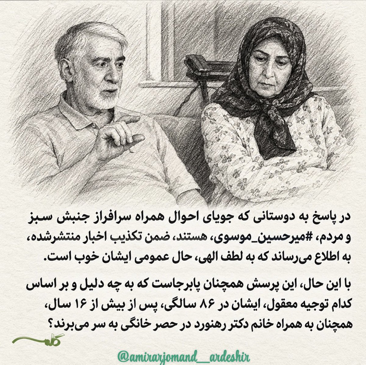 ArdeshirArjmand's tweet photo. در پاسخ به دوستانی که جویای احوال همراه سرافراز جنبش سبز و مردم، #میرحسین_موسوی، هستند، ضمن تکذیب اخبار منتشرشده، به اطلاع می‌رساند که به لطف الهی، حال عمومی ایشان خوب است.

با این حال، این پرسش همچنان پابرجاست که به چه دلیل و بر اساس کدام توجیه معقول، ایشان در ۸۶ سالگی، پس از بیش از ۱۶ سال، همچنان به همراه خانم دکتر #زهرا_ره��ورد در زندان خانگی به سر می‌برند؟
#حصر