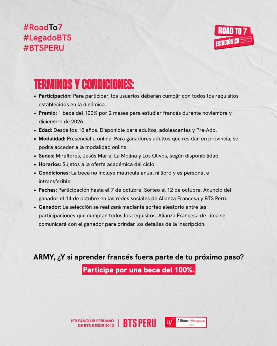 bts_peru1's tweet photo. 🇫🇷✨ ¡YA PUEDES PARTICIPAR POR UNA BECA DEL 100%!

Como parte de LEGADO BTS, Alianza Francesa se suma a ROAD TO 7 con una beca del 100% por 2 meses para estudiar francés. 🎓

📲 La dinámica se realiza exclusivamente en Instagram.
🔗 Participa aquí: https://t.co/67qzupUlQ2  

Para participar y tener la oportunidad de ganar:
— Sigue a @bts_peru, @btsperuprojects y @aflimaoficial.
— Comparte el post en tus historias, etiquetando a las tres cuentas, añade #RoadTo7 #LegadoBTS y escribe “Participando”.
— Comenta en el post completando:
 “BTS me motivó a ________. Ahora quiero aprender francés porque ________.”

💜 La beca es para 1 persona, tiene una duración de 2 meses y corresponde a cursos de francés para adultos y/o adolescentes Pre Ado. Puede llevarse en modalidad presencial u online, según las condiciones establecidas por Alianza Francesa.

📅 Participa hasta el 7 de octubre de 2026.
🏆 Sorteo: 12 de octubre.
📢 Ganador: 14 de octubre, anunciado en las redes sociales de Alianza Francesa y BTS PERÚ FANCLUB.

👉 Toda la información, requisitos y Términos y Condiciones están en nuestro post de Instagram.
#RoadTo7 #LegadoBTS #AlianzaFrancesa