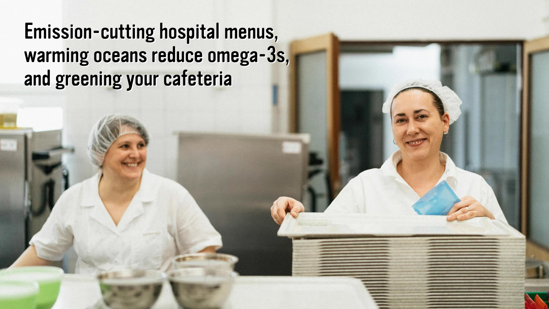 Image of two cafeteria workers. Text that reads: "Emission-cutting hospital menus, warming oceans reduce omega-3s, and greening your cafeteria."