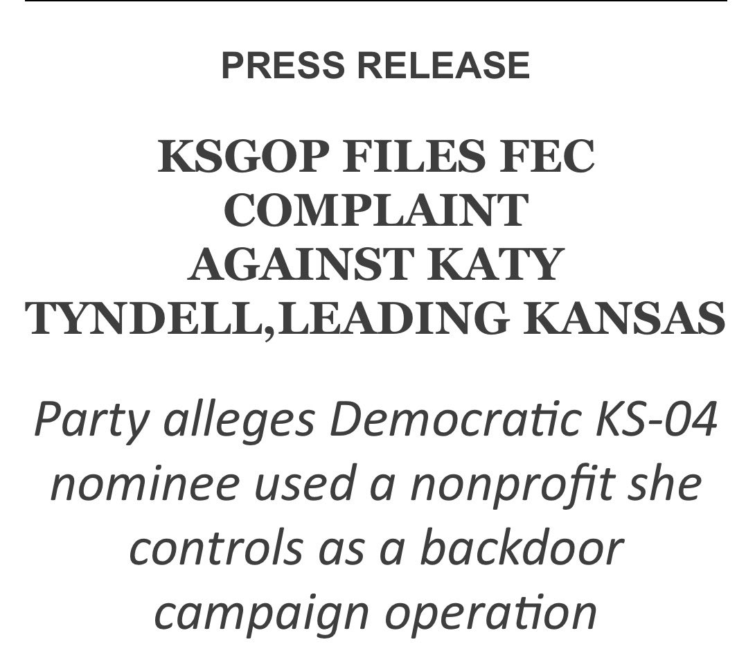 KansasGOP's tweet photo. 🚨TOPEKA – (September 30, 2026) – The Kansas Republican Party today announced that Executive Director Rob Fillion filed a formal complaint with the Federal Election Commission against Katy Tyndell’s campaign for congress, and Leading Kansas, the nonprofit corporation Tyndell co-founded and continues to control.

The complaint alleges violations of a federal law that prohibits corporations — including nonprofit corporations — from contributing to federal candidates. It further alleges that Tyndell used Leading Kansas’ corporate resources to promote her campaign for Kansas’ 4th Congressional District rather than building that support through her own campaign committee.

 “Federal law very clearly prohibits corporations, including nonprofit corporations, from contributing to federal candidates. Candidates are prohibited from using corporate resources to promote their campaigns. Katy Tyndell has done exactly that,” Fillion said.

According to the complaint, Tyndell is both the Democratic nominee in KS-04 and co-president of Leading Kansas, which she has described as a “nonpartisan civic engagement organization.” The filing alleges she used the organization’s email list to deliver campaign messages, its programming and platform to host events that produced a public endorsement of her candidacy, and its debate sponsorship to blur the line between the nonprofit and her campaign.

“Instead of building her campaign on her own, she used Leading Kansas’ resources to reach voters and advance her candidacy. That is not civic engagement. It is an illegal in-kind contribution. It is an attempt to inject undisclosed dark money into a federal race and to treat a nonprofit she controls as an arm of her campaign,” Fillion said.

The complaint cites, among other items:

March 29 and April 20, 2026 emails sent from Tyndell’s Leading Kansas address to the organization’s list announcing her congressional campaign and soliciting continued engagement while she remained tied to the group
Leading Kansas-hosted events featuring Michael Fanone that were followed by Fanone’s public endorsement of Tyndell
A July 17, 2026 candidate debate sponsored by Leading Kansas in which Tyndell identified herself as co-founder of the sponsoring organization
Campaign Facebook posts linking Leading Kansas programming to her candidacy and directing supporters to donate at https://t.co/HDFK1mM09d

Kansas GOP Vice Chair Andy Hooser said the filing is about protecting a fair race, not scoring political points.

“Kansans deserve a fair election, not a Democrat who treats a nonprofit she founded as a slush fund for her own campaign,” Hooser said. “Democrats never stop lecturing everyone else about dark money and ‘saving democracy.' Then they turn around and run their own candidate using a dark-money group she still controls. This is the Democrat playbook: one set of rules for them, another for everyone else. The law applies to Democrats too.”

Fillion asked the Commission to investigate immediately, determine whether prohibited corporate in-kind contributions were made and accepted, hold Tyndell, her campaign, and Leading Kansas accountable, and stop the conduct before it further taints the KS-04 race.