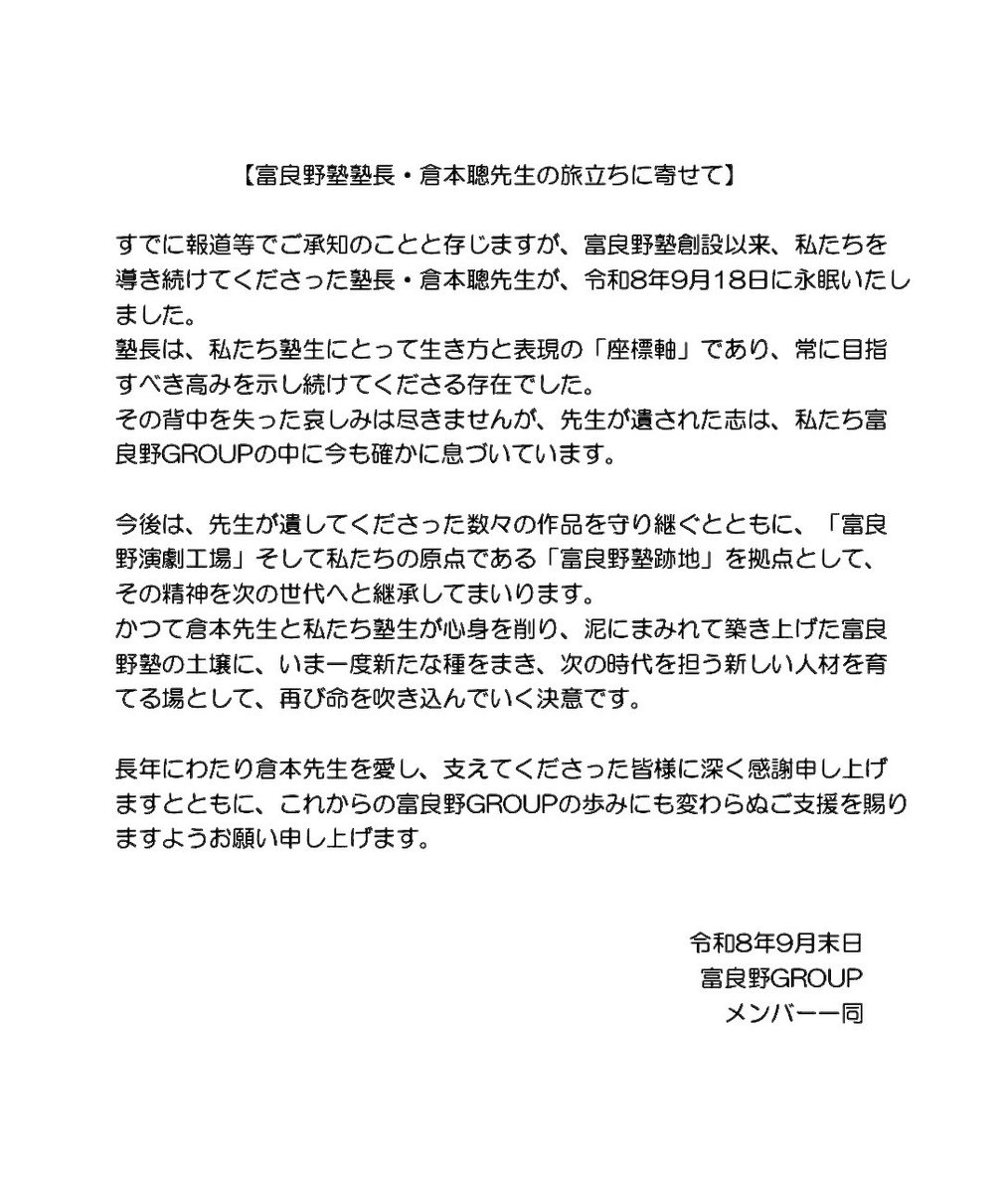 Kuramoto_kaiwai's tweet photo. 【富良野塾 塾長・倉本聰先生の旅立ちに寄せて】

すでに報道等でご存じのことと存じますが、富良野塾創設以来、私たちを導き続けてくださった塾長・倉本聰先生が、令和8年9月18日に永眠いたしました。

倉本先生は、私たち塾生にとって生き方と表現の「座標軸」であり、常に目指すべき高みを示し続けてくださる存在でした。その背中を失った哀しみは尽きませんが、先生が遺された志は、私たち富良野GROUPの中に今も確かに息づいています。
今後は、先生が遺してくださった数々の作品を守り継ぐとともに、「富良野演劇工場」、そして私たちの原点である「富良野塾跡地」を拠点として、その精神を次の世代へと継承してまいります。
かつて倉本先生と私たち塾生が心身を削り、泥にまみれて築き上げた富良野塾の土壌に、いま一度新たな種をまき、次の時代を担う新しい人材を育てる場として、再び命を吹き込んでいく決意です。

長年にわたり倉本先生を愛し、支えてくださった皆様に深く感謝申し上げますとともに、これからの富良野GROUPの活動にも変わらぬご支援を賜りますようお願い申し上げます。

                       令和8年9月末日
                           富良野GROUP
                              メンバー一同