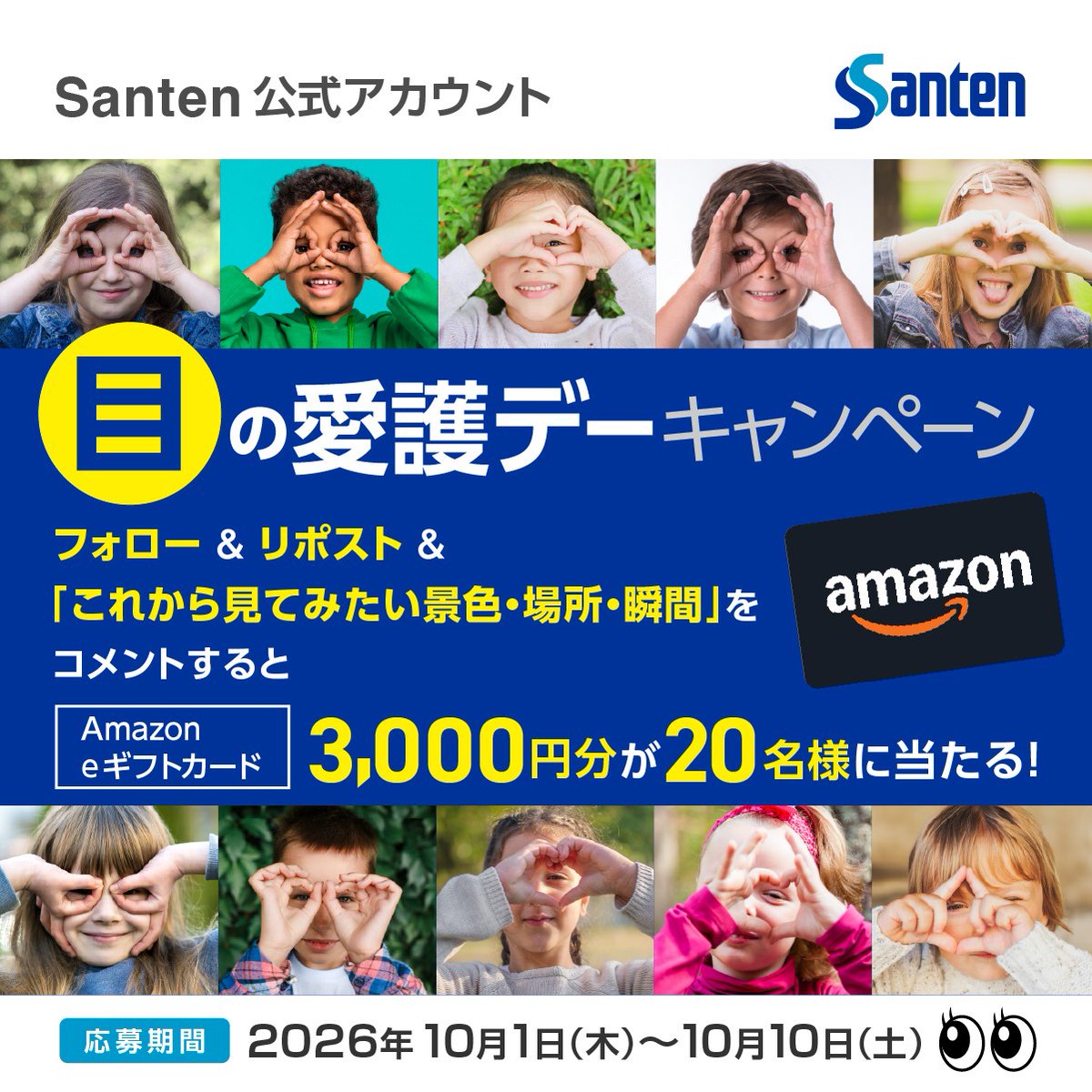 Santen_Eye's tweet photo. ／
10月10日は #目の愛護デー
Amazon eギフトカードが当たる
目の愛護デーキャンペーンを開催します🎁
＼
本アカウントをフォロー＆この投稿をリポストのうえ、「これから見てみたい景色・場所・瞬間」をコメントいただいた方の中から、抽選で20名様にAmazon eギフトカード3,000円分をプレゼントいたします

Santenの公式Xアカウントでは、目の健康に役立つ情報をお届けしてまいります。ぜひ、皆さまのフォロー＆リポスト＆コメントをお待ちしております☺
この目の愛護デーを機に、ご自身や周りの方の目の状態に意識を向けて、未来の目の健康を守りましょう👀✨

【応募の流れ】
1．本アカウント(@Santen_Eye)をフォロー
2．この投稿をリポスト
3．この投稿に、「これから見てみたい景色・場所・瞬間」についてコメントしてください
4．当選者に後日DMが届くので、返信をする

本キャンペーンの応募規約についてはツリーの投稿をご覧ください。