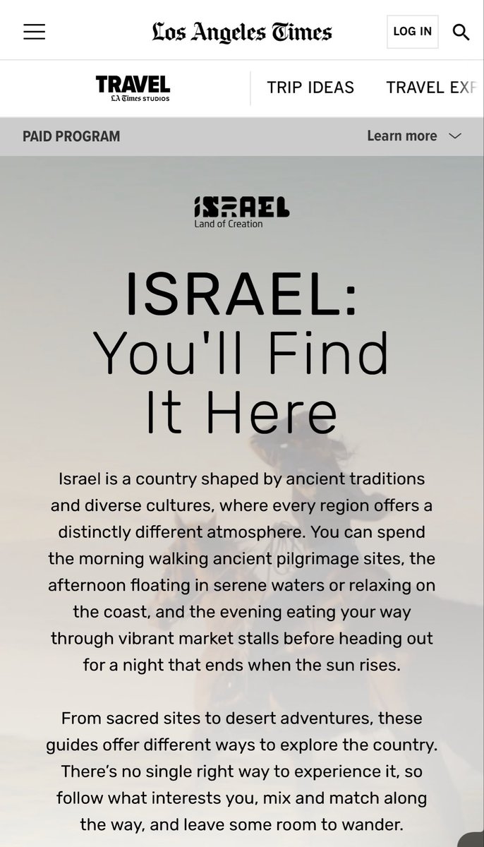 DropSiteNews's tweet photo. 🇺🇸 🇵🇸 The Los Angeles Times is running a paid Israeli government tourism campaign featuring a map that completely erases the occupied Palestinian Territories.

The sponsored content, labeled "Paid Program" and produced by the paper's branded content arm, LA Times Studios, is titled "Israel: Land of Creation," and paid for by the official tourism campaign of Israel's Ministry of Tourism. Its map shows a single, borderless Israel from the Mediterranean to the Jordan River, with no West Bank or Gaza, and appears to fold in the occupied Syrian Golan Heights.

No U.S. law bars the ad, but the map contradicts international law. The UN Security Council declared Israel's 1981 annexation of the Golan "null and void," and the International Court of Justice found in 2024 that Israel's occupation of Palestinian territory is unlawful and that states must not recognize it. In the UK, in 2012, an ad regulator banned an Israeli tourism ad for misleadingly implying the West Bank, Gaza and Golan were Israeli.

Drop Site previously reported that the LA Times ran ads promoting tourism in the occupied Golan.