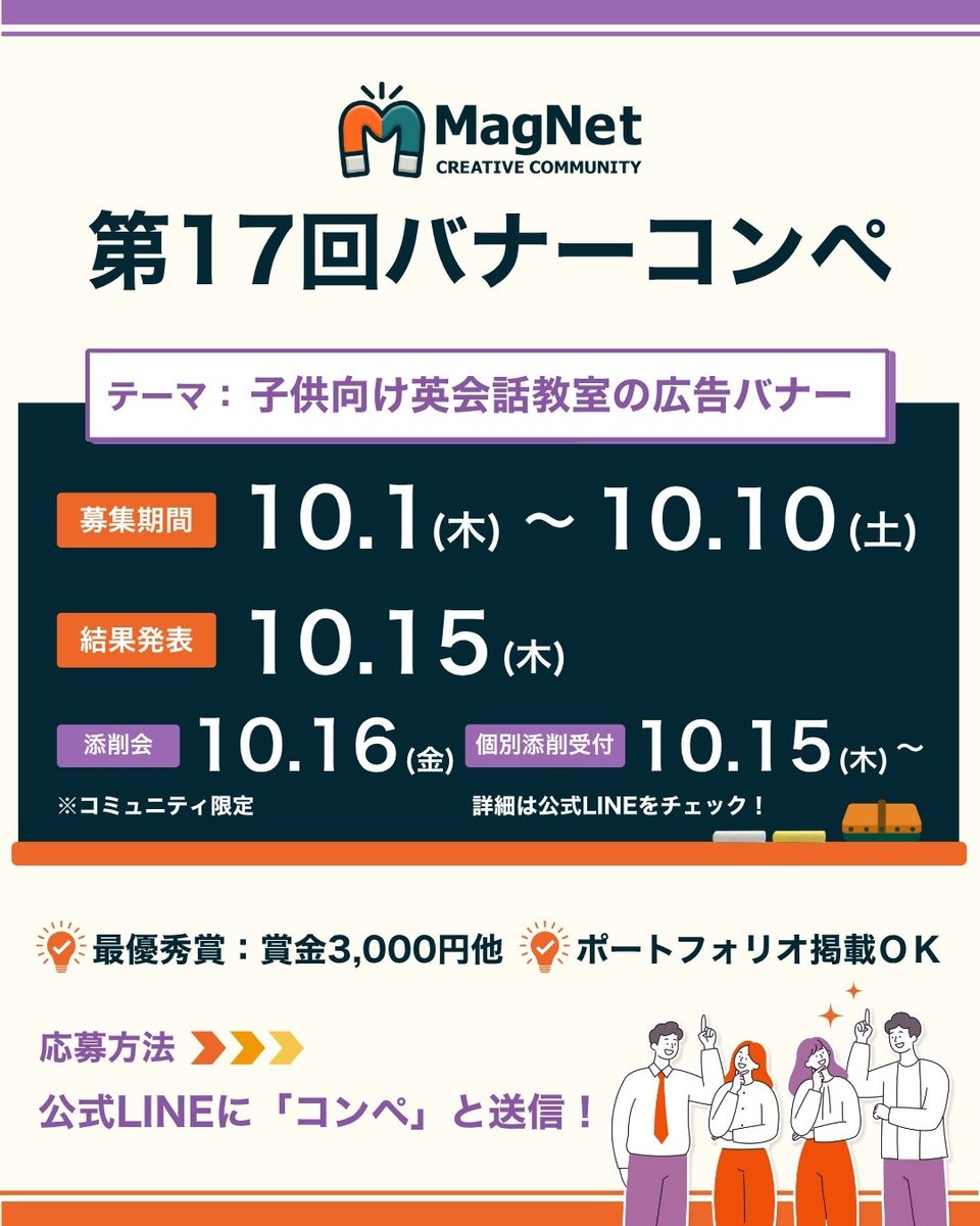 MagNet_creators's tweet photo. 🧲 第17回バナーコンペ開催✨

＼ 秋からはじめる、はじめての英会話👦🌰 ／

今回の #MagNetコンペ のテーマは…
【子ども向け英会話教室の広告バナー✨】

3〜6歳のお子さまを対象にした、
英会話教室の「秋の無料体験レッスン」をPRする広告バナーを制作してください🍁

「英語って楽しそう！」
「ここなら安心して通わせられそう☺️」

そんなふうに、
子どもには“楽しさ”を、
保護者には“安心感”を
感じてもらえるデザインがポイントです✨

秋らしさも取り入れながら、
思わず無料体験に申し込みたくなるバナーをお待ちしています✨

―――
🏆 最優秀賞：賞金3,000円
📷 ポートフォリオ掲載OK
🔰 初心者さん大歓迎

✨ 今回から、Instagramからも応募可能になりました！
X・Instagram、どちらからでもご参加いただけます📱✨
―――

🗓️ スケジュール
・募集期間：10/1(木)～10/10(土)
・結果発表：10/15(木)
・添削会：10/16(金)
・個別添削受付：10/15(木)～
※添削会・個別添削はコミュニティ限定

👉応募・詳細はリプ欄のホームページから🌟