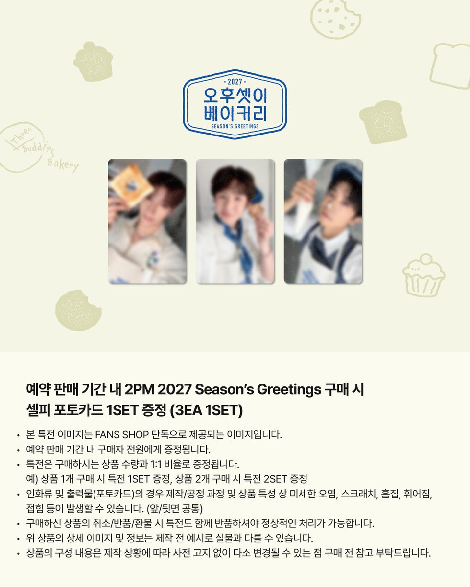 the_FANSSHOP's tweet photo. [PRE-ORDER EVENT]

2PM 2027 Season's Greetings [오후셋이 제과점]
발매 기념 FANS SHOP 단독 이벤트 공개

🥖예약 판매 기간 내 구매 시, FANS SHOP 단독 혜택 제공
• 셀피 포토카드 1SET 증정 (3EA 1SET)
• 국내 배송 건에 한해서 시즌 그리팅 1개만 구매해도 무료배송 혜택 적용

🗓️PRE-ORDER | 26.10.01 THU 14:00 - 10.10 SAT 23:59 (KST)
🌐FANS SHOP | https://t.co/3HgJm2r7a4

#2PM
#2027SEASONSGREETINGS
#오후셋이_제과점
#FANS_SHOP #팬즈샵