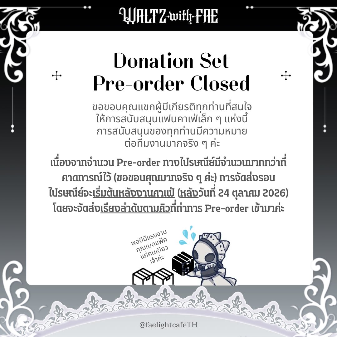 faelightcafeTH's tweet photo. ✦ Pre-order Closed ✦

เนื่องจากจำนวน Pre-order ทางไปรษณีย์มีจำนวนมากกว่าที่คาดการณ์ไว้ (ขอขอบคุณมากจริง ๆ เจ้าค่ะ) การจัดส่งรอบไปรษณีย์จะเริ่มต้นหลังงานคาเฟ่ ( *** หลัง 24 ตุลาคม 2026 ***) โดยจะจัดส่งเรียงลำดับตามคิวที่ Pre-order เข้ามาเจ้าค่ะ

ขอขอบคุณแขกผู้มีเกียรติทุกท่านที่สนใจให้การสนับสนุนแฟนคาเฟ่เล็ก ๆ แห่งนี้ การสนับสนุนของทุกท่านมีความหมายต่อทีมงานมากจริง ๆ ค่ะ