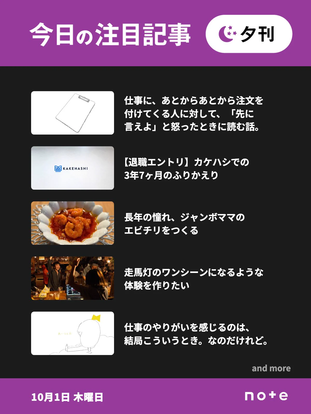 noteの「今日の注目記事 夕刊」（10月1日 木曜日）のお知らせ画像。5記事分のサムネイル画像とタイトルが並んでいる。1記事目、仕事に、あとからあとから注文を付けてくる人に対して、「先に言えよ」と怒ったときに読む話。2記事目、【退職エントリ】カケハシでの3年7ヶ月のふりかえり。3記事目、長年の憧れ、ジャンボママのエビチリをつくる。4記事目、走馬灯のワンシーンになるような体験を作りたい。5記事目、仕事のやりがいを感じるのは、結局こういうとき。なのだけれど。「and more」の表記。